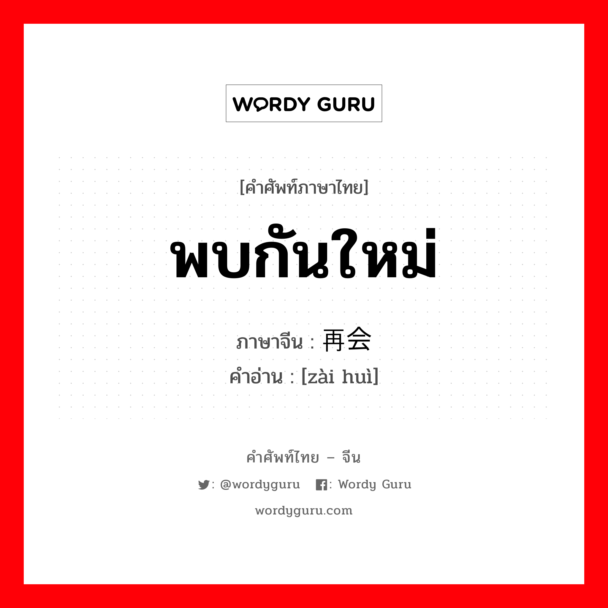 พบกันใหม่ ภาษาจีนคืออะไร, คำศัพท์ภาษาไทย - จีน พบกันใหม่ ภาษาจีน 再会 คำอ่าน [zài huì]