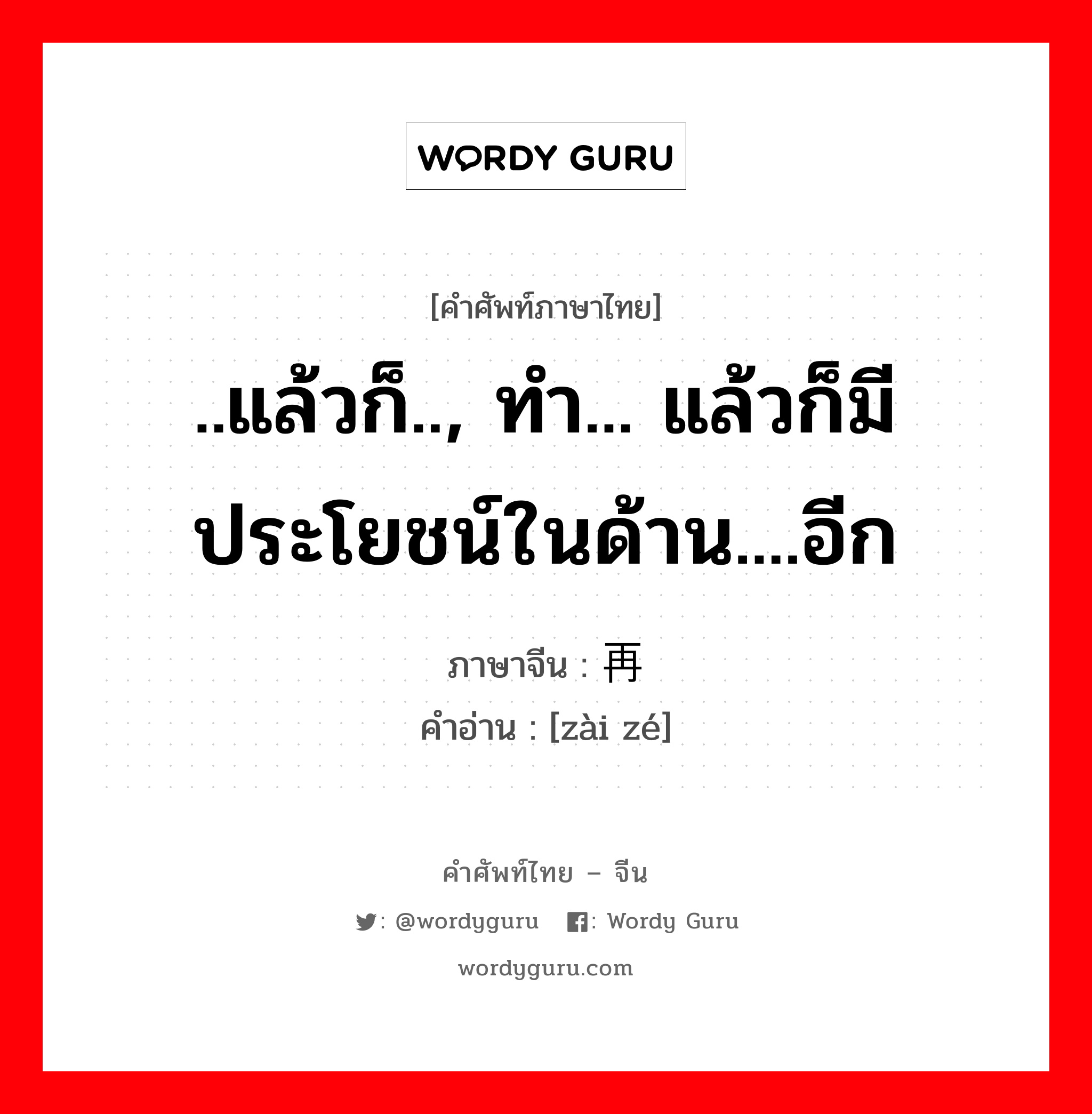 ..แล้วก็.., ทำ... แล้วก็มีประโยชน์ในด้าน....อีก ภาษาจีนคืออะไร, คำศัพท์ภาษาไทย - จีน ..แล้วก็.., ทำ... แล้วก็มีประโยชน์ในด้าน....อีก ภาษาจีน 再则 คำอ่าน [zài zé]