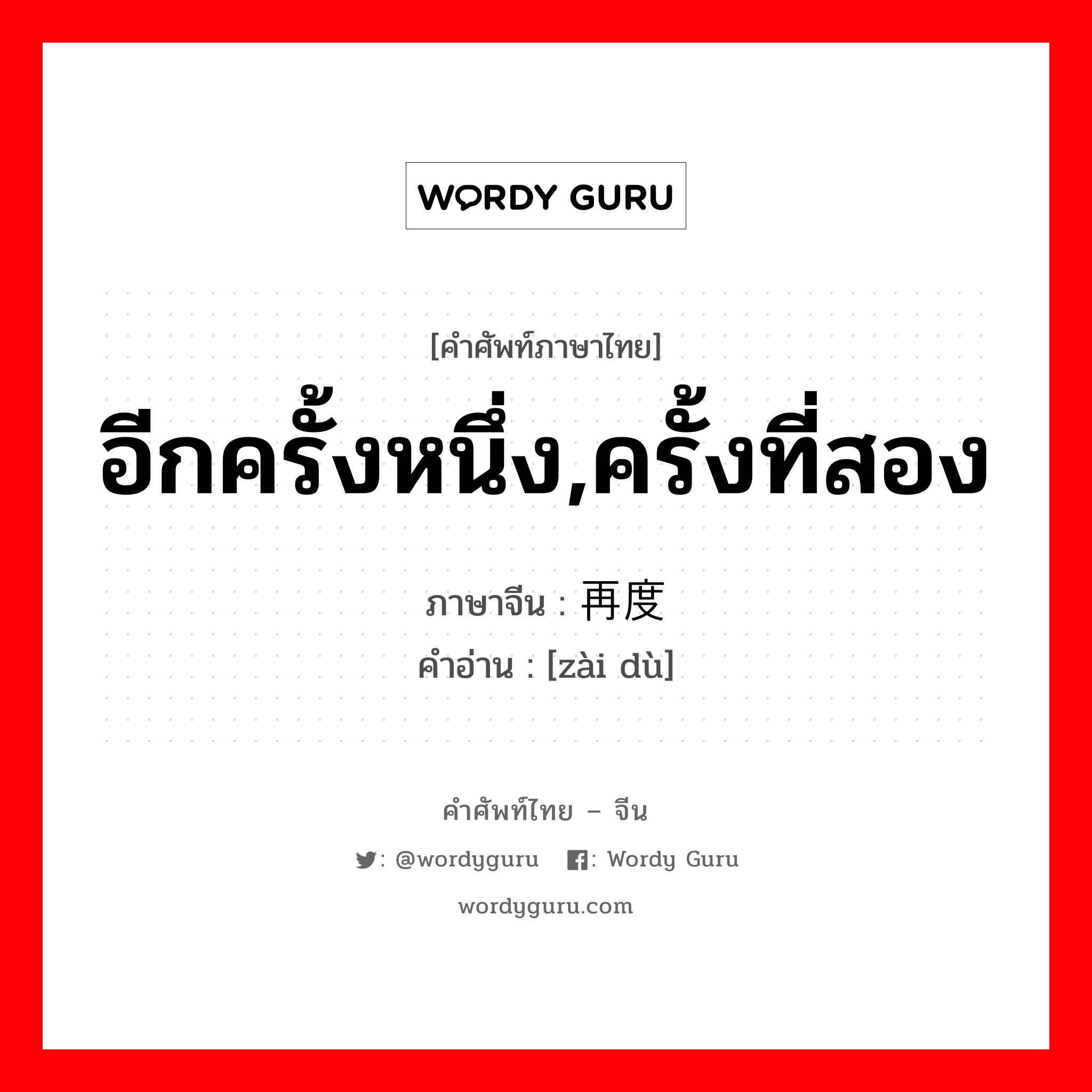 อีกครั้งหนึ่ง,ครั้งที่สอง ภาษาจีนคืออะไร, คำศัพท์ภาษาไทย - จีน อีกครั้งหนึ่ง,ครั้งที่สอง ภาษาจีน 再度 คำอ่าน [zài dù]