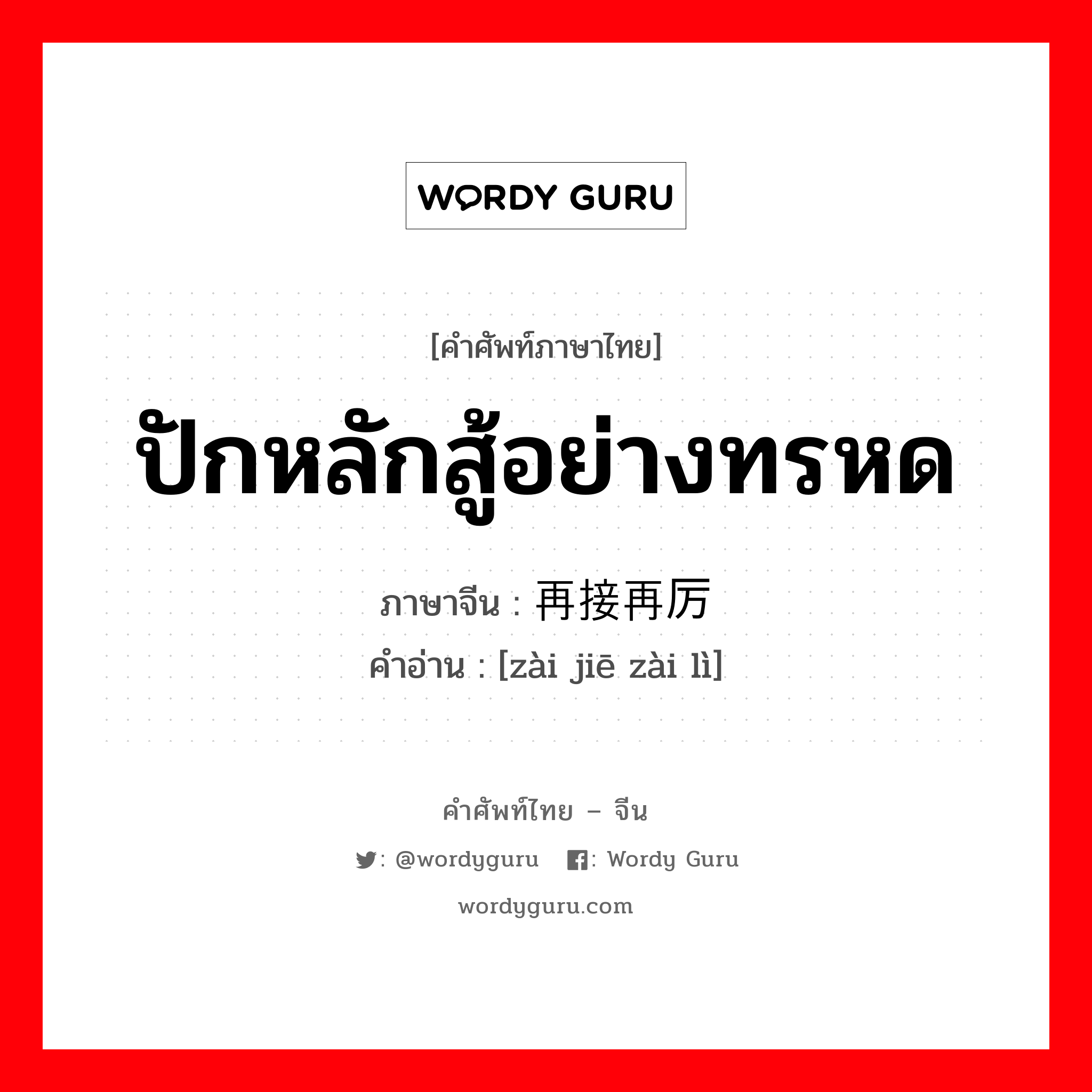 ปักหลักสู้อย่างทรหด ภาษาจีนคืออะไร, คำศัพท์ภาษาไทย - จีน ปักหลักสู้อย่างทรหด ภาษาจีน 再接再厉 คำอ่าน [zài jiē zài lì]