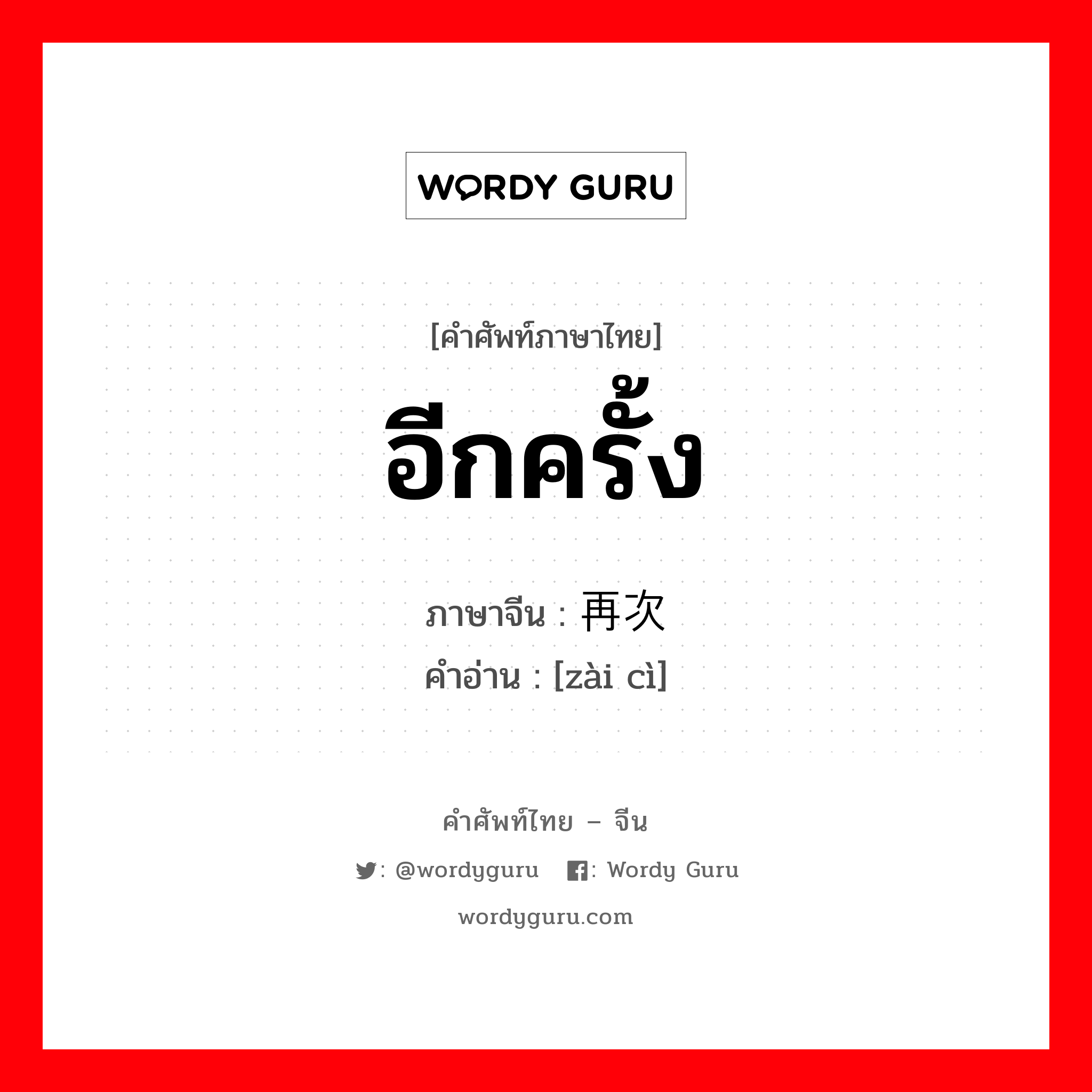 อีกครั้ง ภาษาจีนคืออะไร, คำศัพท์ภาษาไทย - จีน อีกครั้ง ภาษาจีน 再次 คำอ่าน [zài cì]