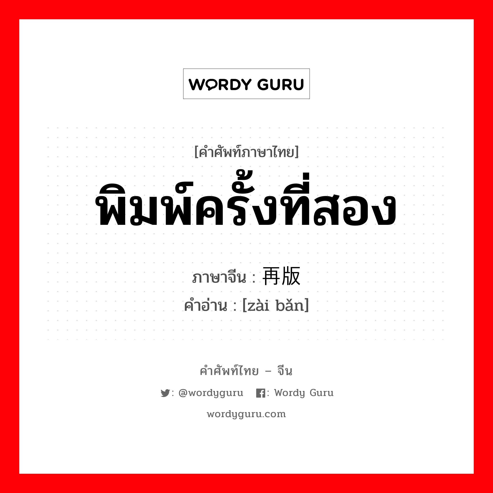 พิมพ์ครั้งที่สอง ภาษาจีนคืออะไร, คำศัพท์ภาษาไทย - จีน พิมพ์ครั้งที่สอง ภาษาจีน 再版 คำอ่าน [zài bǎn]