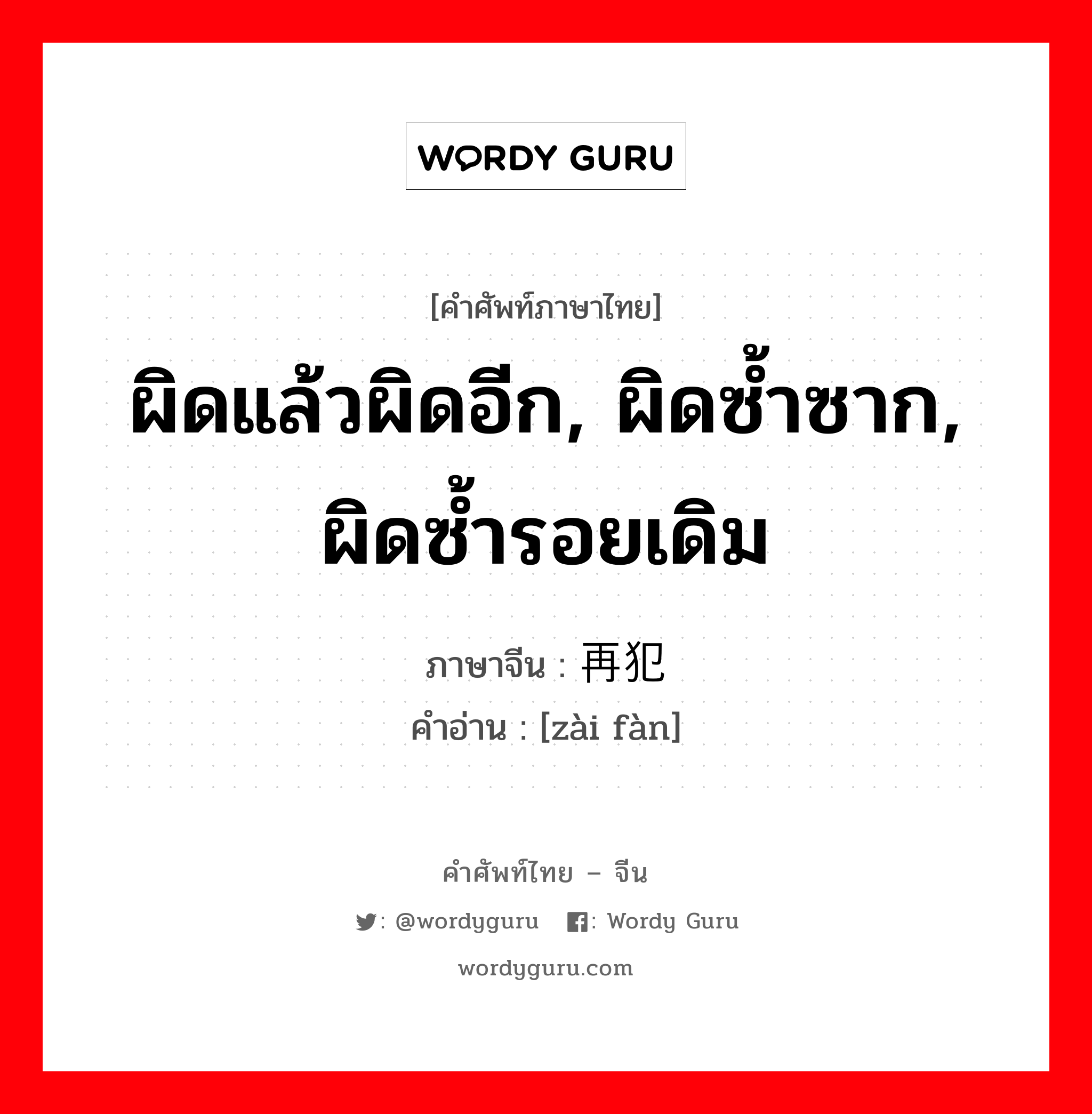 ผิดแล้วผิดอีก, ผิดซ้ำซาก, ผิดซ้ำรอยเดิม ภาษาจีนคืออะไร, คำศัพท์ภาษาไทย - จีน ผิดแล้วผิดอีก, ผิดซ้ำซาก, ผิดซ้ำรอยเดิม ภาษาจีน 再犯 คำอ่าน [zài fàn]