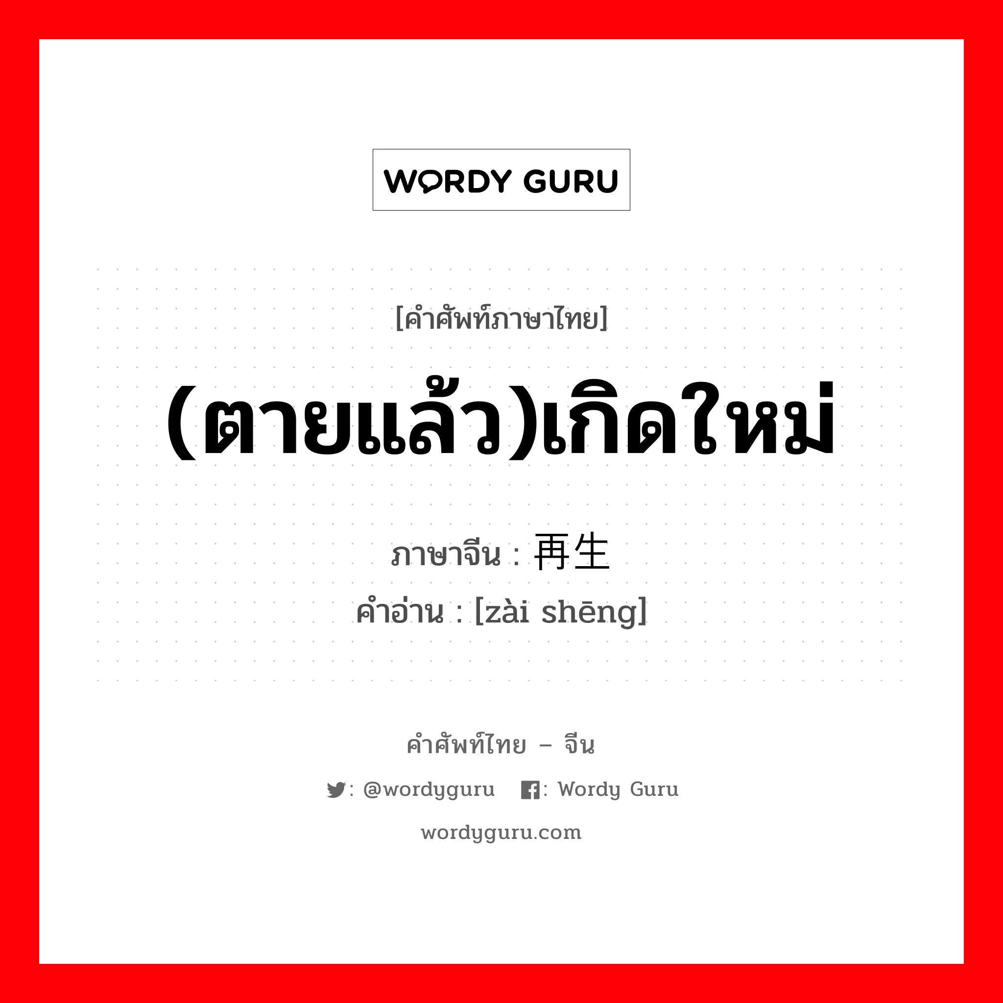 (ตายแล้ว)เกิดใหม่ ภาษาจีนคืออะไร, คำศัพท์ภาษาไทย - จีน (ตายแล้ว)เกิดใหม่ ภาษาจีน 再生 คำอ่าน [zài shēng]