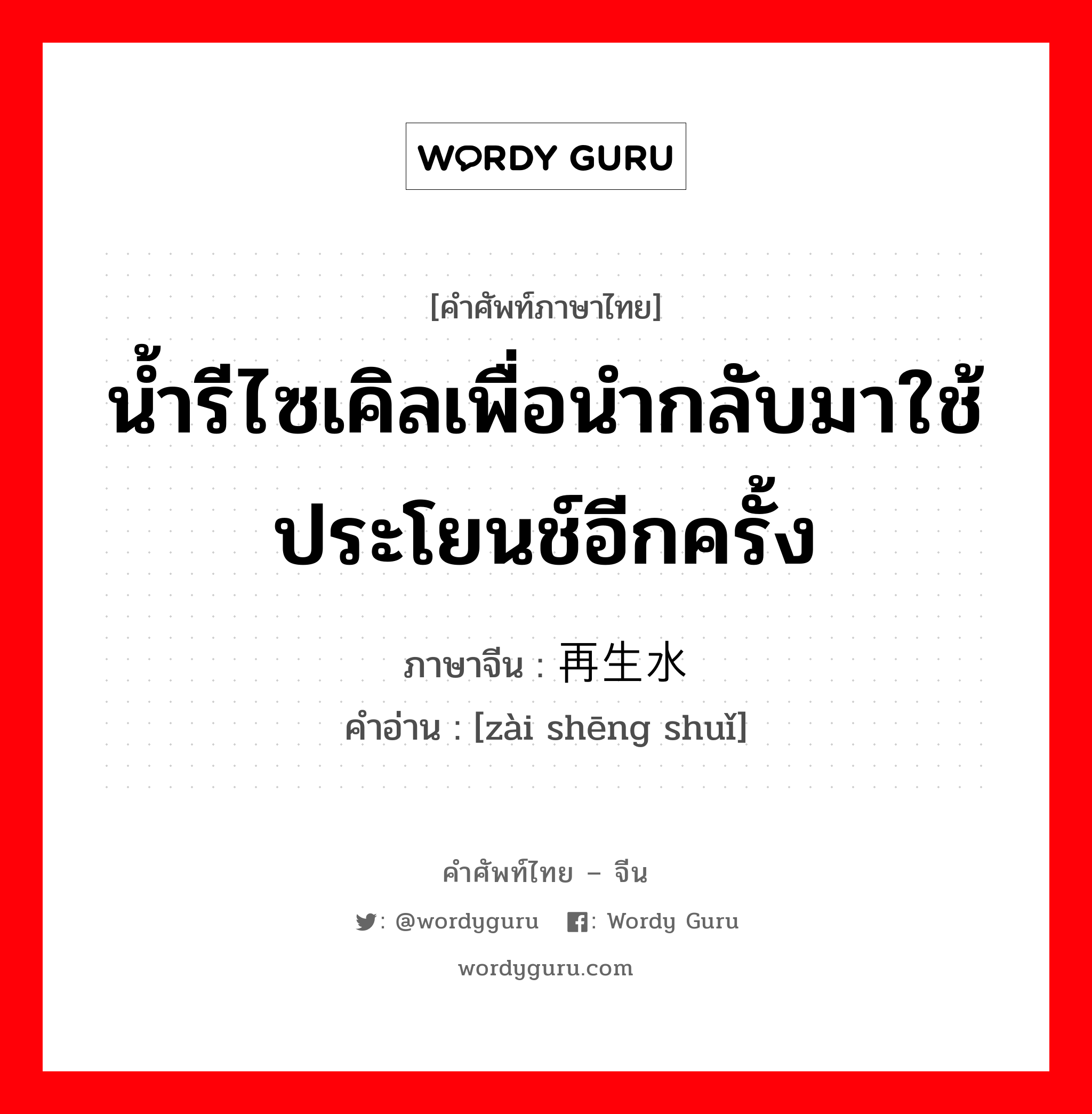 น้ำรีไซเคิลเพื่อนำกลับมาใช้ประโยนช์อีกครั้ง ภาษาจีนคืออะไร, คำศัพท์ภาษาไทย - จีน น้ำรีไซเคิลเพื่อนำกลับมาใช้ประโยนช์อีกครั้ง ภาษาจีน 再生水 คำอ่าน [zài shēng shuǐ]