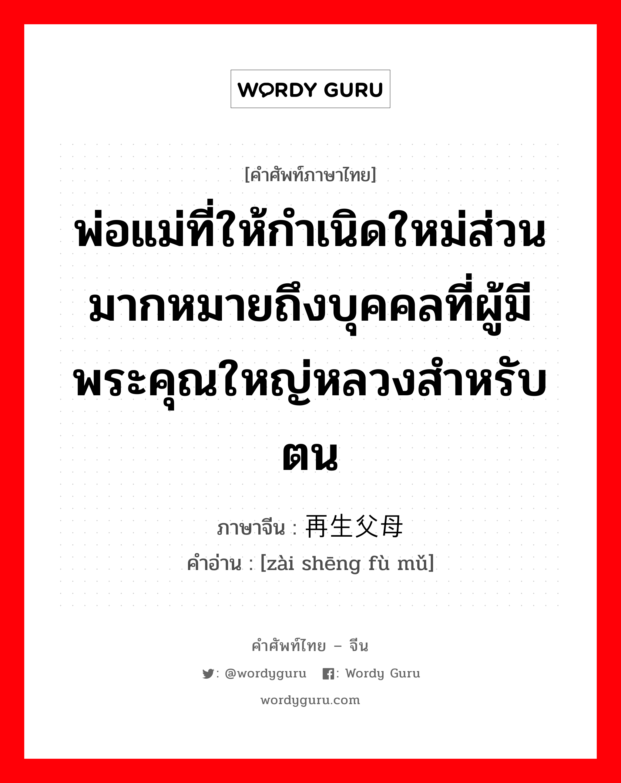 พ่อแม่ที่ให้กำเนิดใหม่ส่วนมากหมายถึงบุคคลที่ผู้มีพระคุณใหญ่หลวงสำหรับตน ภาษาจีนคืออะไร, คำศัพท์ภาษาไทย - จีน พ่อแม่ที่ให้กำเนิดใหม่ส่วนมากหมายถึงบุคคลที่ผู้มีพระคุณใหญ่หลวงสำหรับตน ภาษาจีน 再生父母 คำอ่าน [zài shēng fù mǔ]