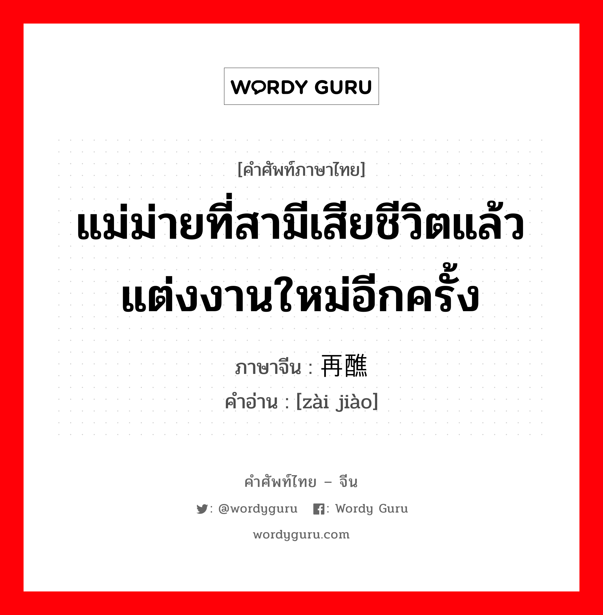 แม่ม่ายที่สามีเสียชีวิตแล้วแต่งงานใหม่อีกครั้ง ภาษาจีนคืออะไร, คำศัพท์ภาษาไทย - จีน แม่ม่ายที่สามีเสียชีวิตแล้วแต่งงานใหม่อีกครั้ง ภาษาจีน 再醮 คำอ่าน [zài jiào]