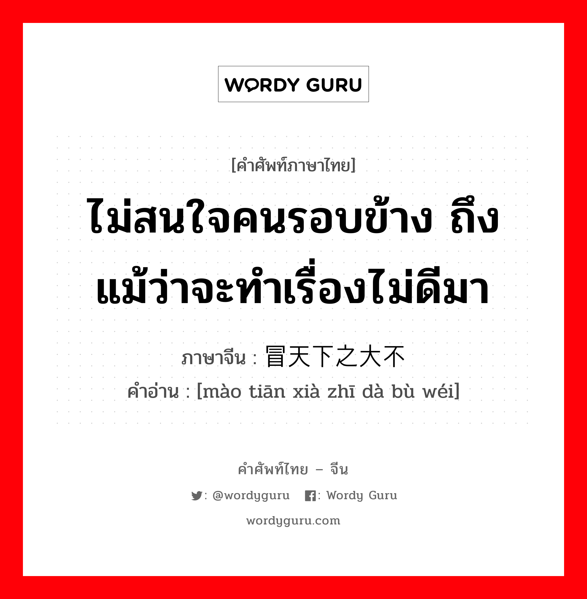 ไม่สนใจคนรอบข้าง ถึงแม้ว่าจะทำเรื่องไม่ดีมา ภาษาจีนคืออะไร, คำศัพท์ภาษาไทย - จีน ไม่สนใจคนรอบข้าง ถึงแม้ว่าจะทำเรื่องไม่ดีมา ภาษาจีน 冒天下之大不韪 คำอ่าน [mào tiān xià zhī dà bù wéi]