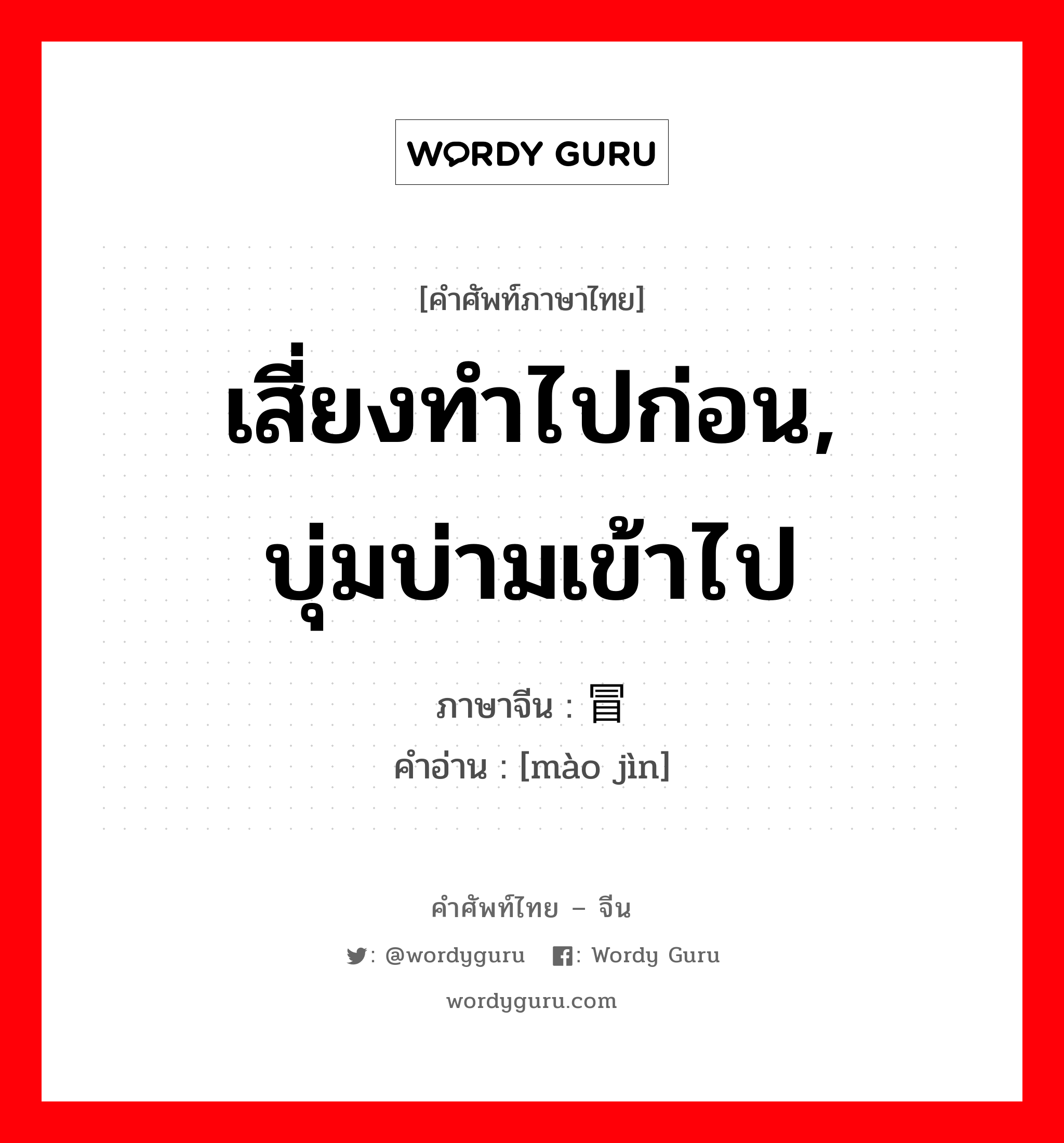 เสี่ยงทำไปก่อน, บุ่มบ่ามเข้าไป ภาษาจีนคืออะไร, คำศัพท์ภาษาไทย - จีน เสี่ยงทำไปก่อน, บุ่มบ่ามเข้าไป ภาษาจีน 冒进 คำอ่าน [mào jìn]