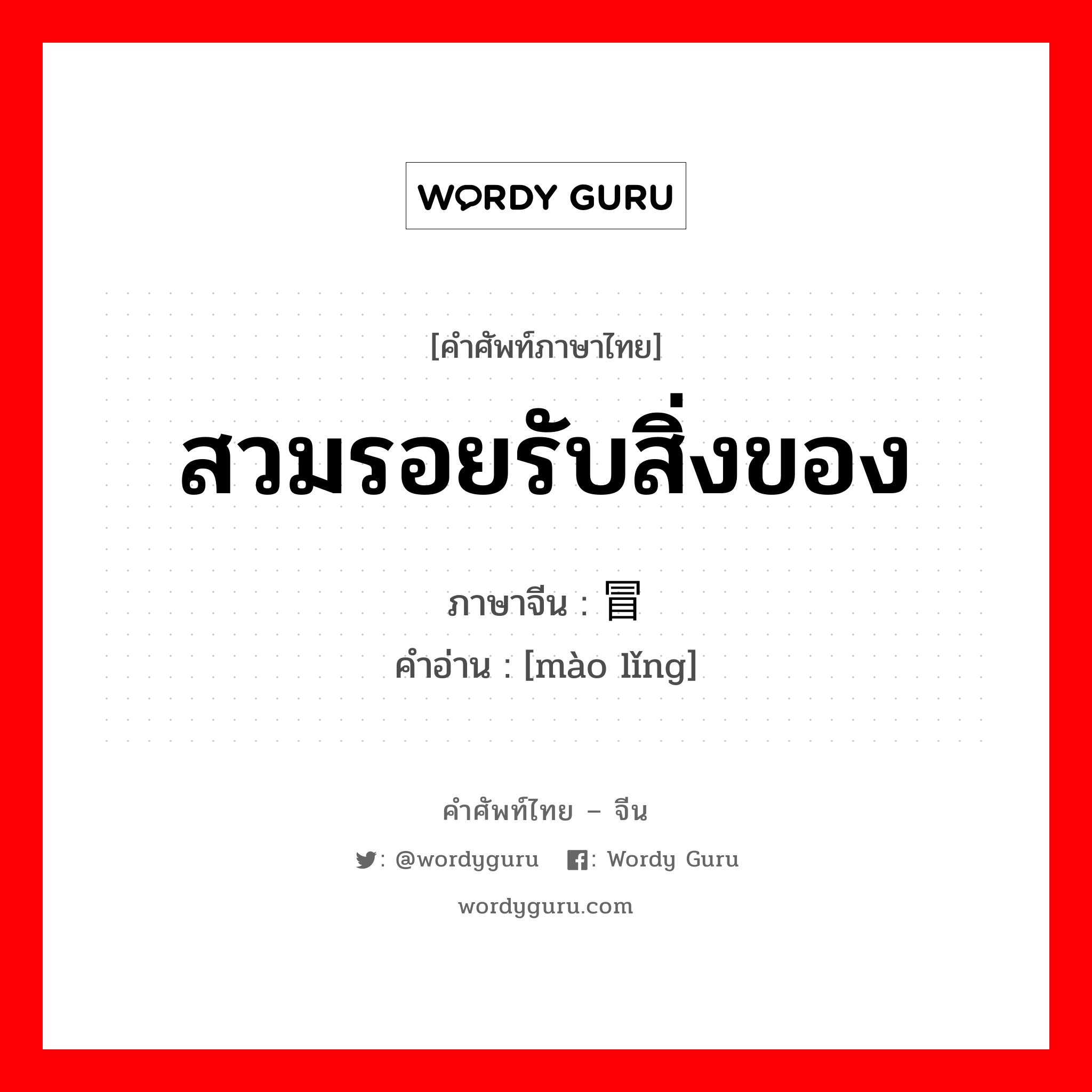 สวมรอยรับสิ่งของ ภาษาจีนคืออะไร, คำศัพท์ภาษาไทย - จีน สวมรอยรับสิ่งของ ภาษาจีน 冒领 คำอ่าน [mào lǐng]