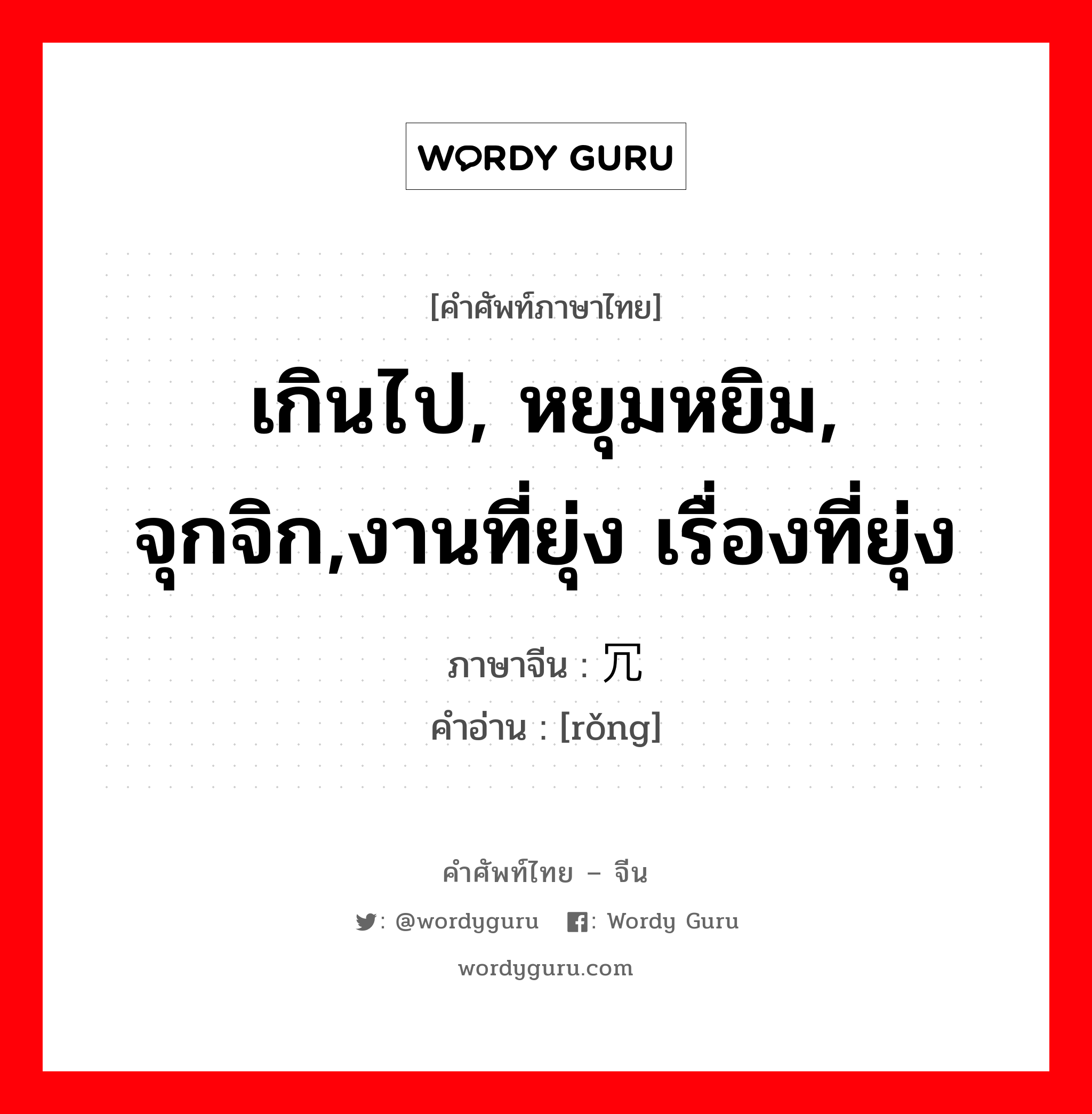 เกินไป, หยุมหยิม, จุกจิก,งานที่ยุ่ง เรื่องที่ยุ่ง ภาษาจีนคืออะไร, คำศัพท์ภาษาไทย - จีน เกินไป, หยุมหยิม, จุกจิก,งานที่ยุ่ง เรื่องที่ยุ่ง ภาษาจีน 冗 คำอ่าน [rǒng]