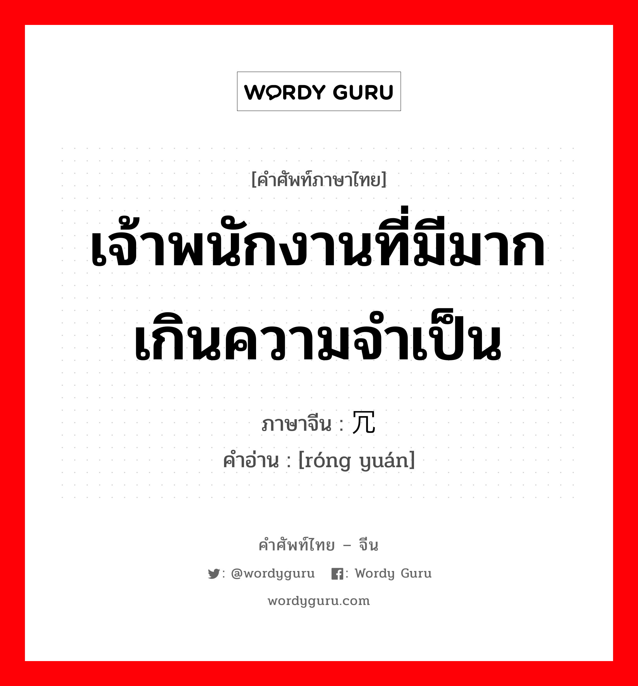 冗员 ภาษาไทย?, คำศัพท์ภาษาไทย - จีน 冗员 ภาษาจีน เจ้าพนักงานที่มีมากเกินความจำเป็น คำอ่าน [róng yuán]