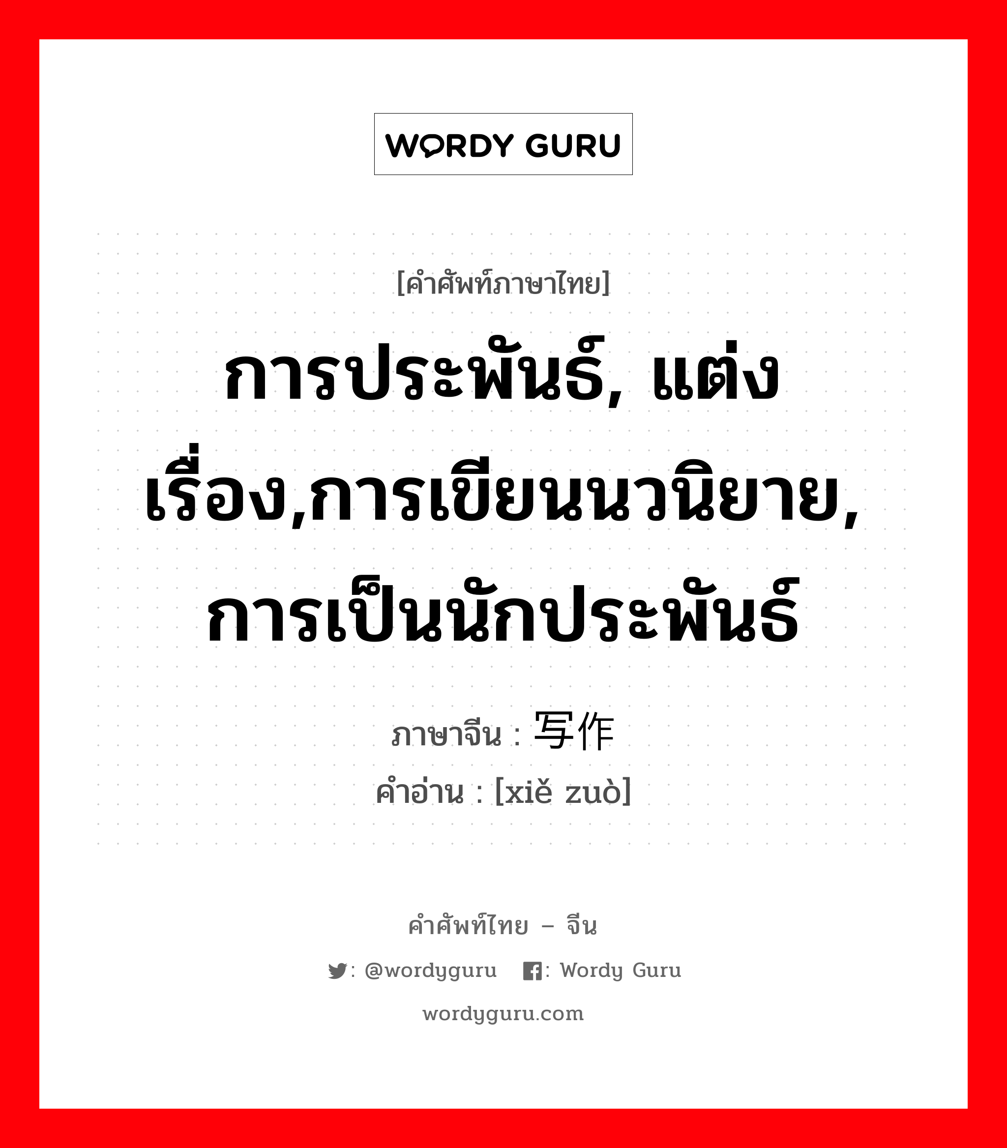 การประพันธ์, แต่งเรื่อง,การเขียนนวนิยาย, การเป็นนักประพันธ์ ภาษาจีนคืออะไร, คำศัพท์ภาษาไทย - จีน การประพันธ์, แต่งเรื่อง,การเขียนนวนิยาย, การเป็นนักประพันธ์ ภาษาจีน 写作 คำอ่าน [xiě zuò]