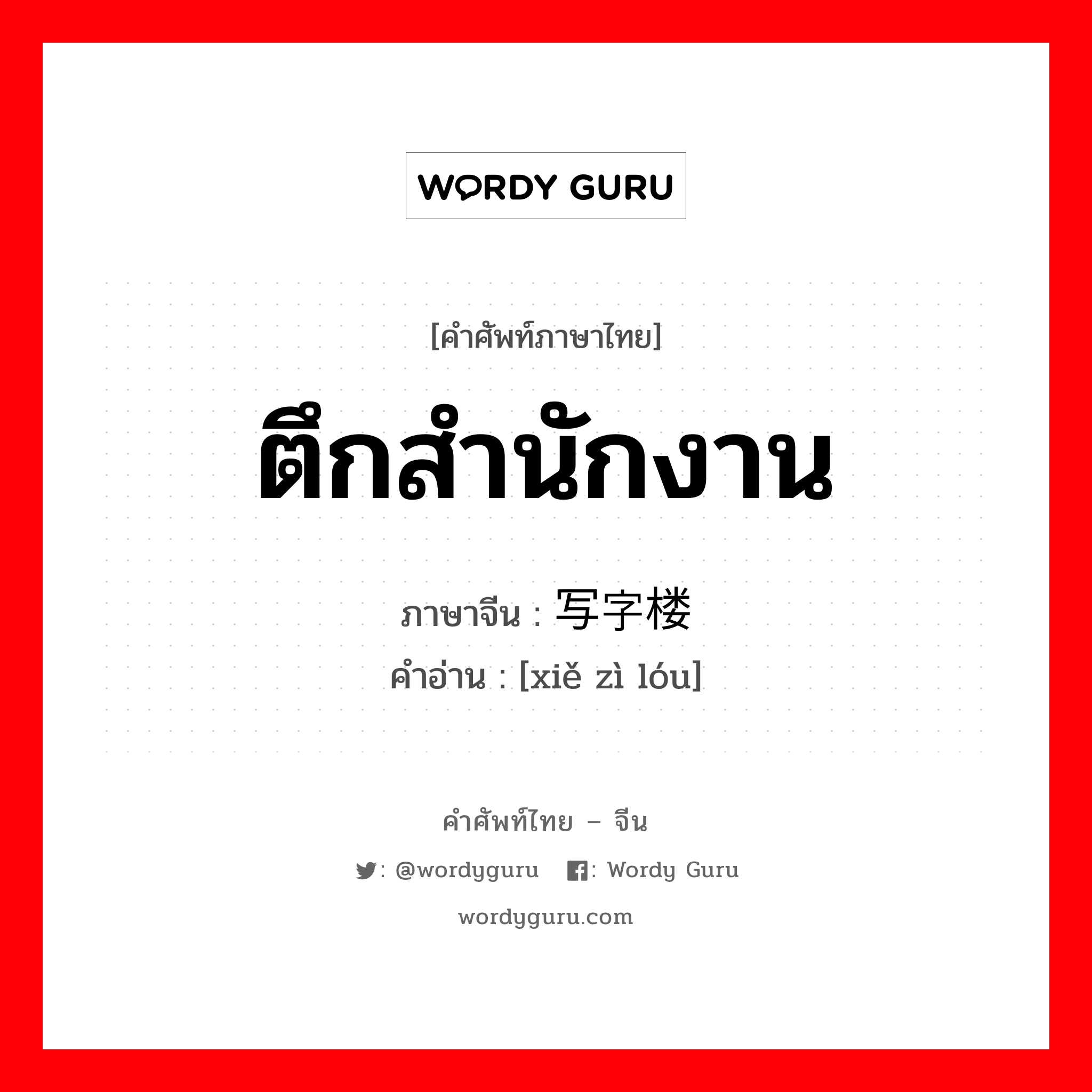 ตึกสำนักงาน ภาษาจีนคืออะไร, คำศัพท์ภาษาไทย - จีน ตึกสำนักงาน ภาษาจีน 写字楼 คำอ่าน [xiě zì lóu]