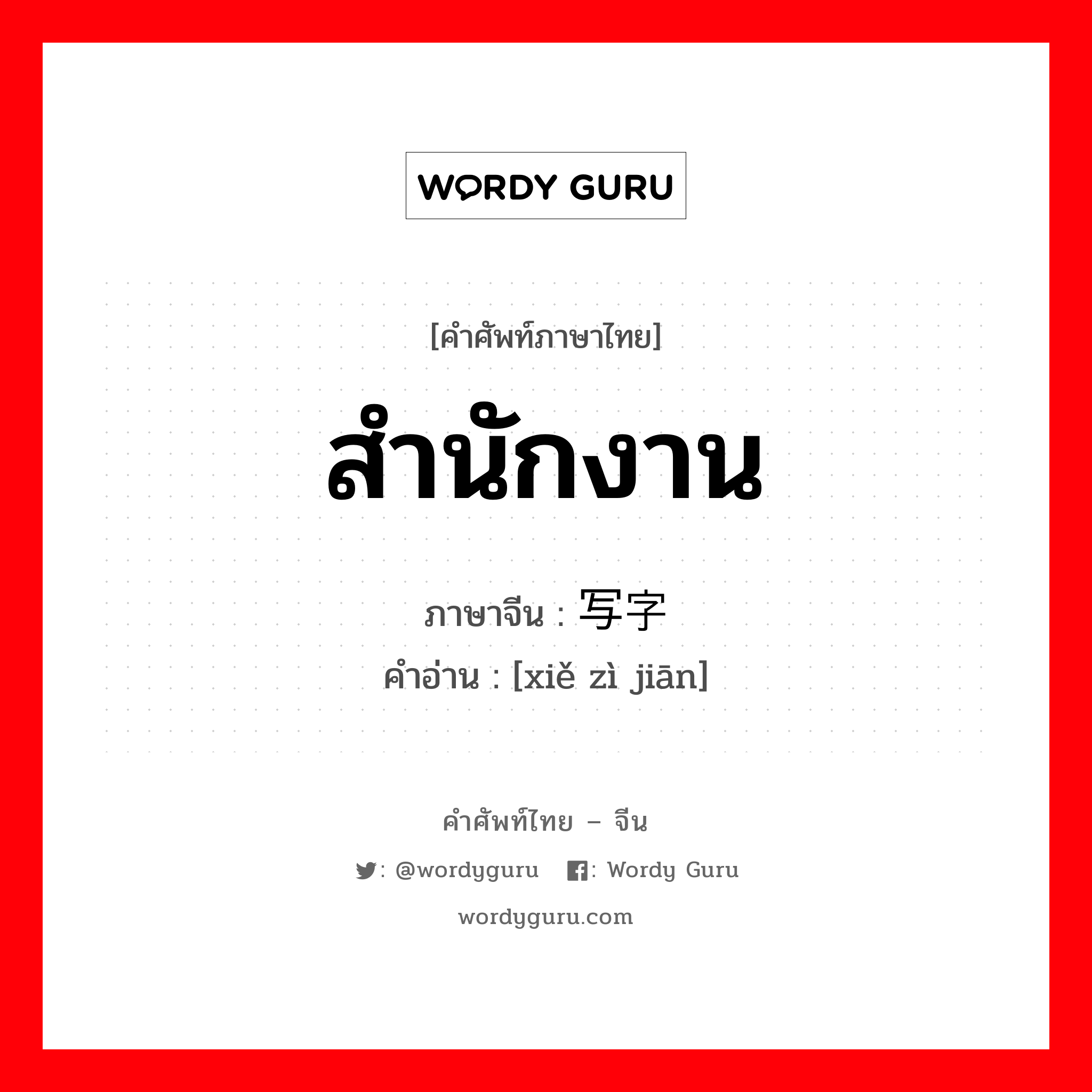 สำนักงาน ภาษาจีนคืออะไร, คำศัพท์ภาษาไทย - จีน สำนักงาน ภาษาจีน 写字间 คำอ่าน [xiě zì jiān]