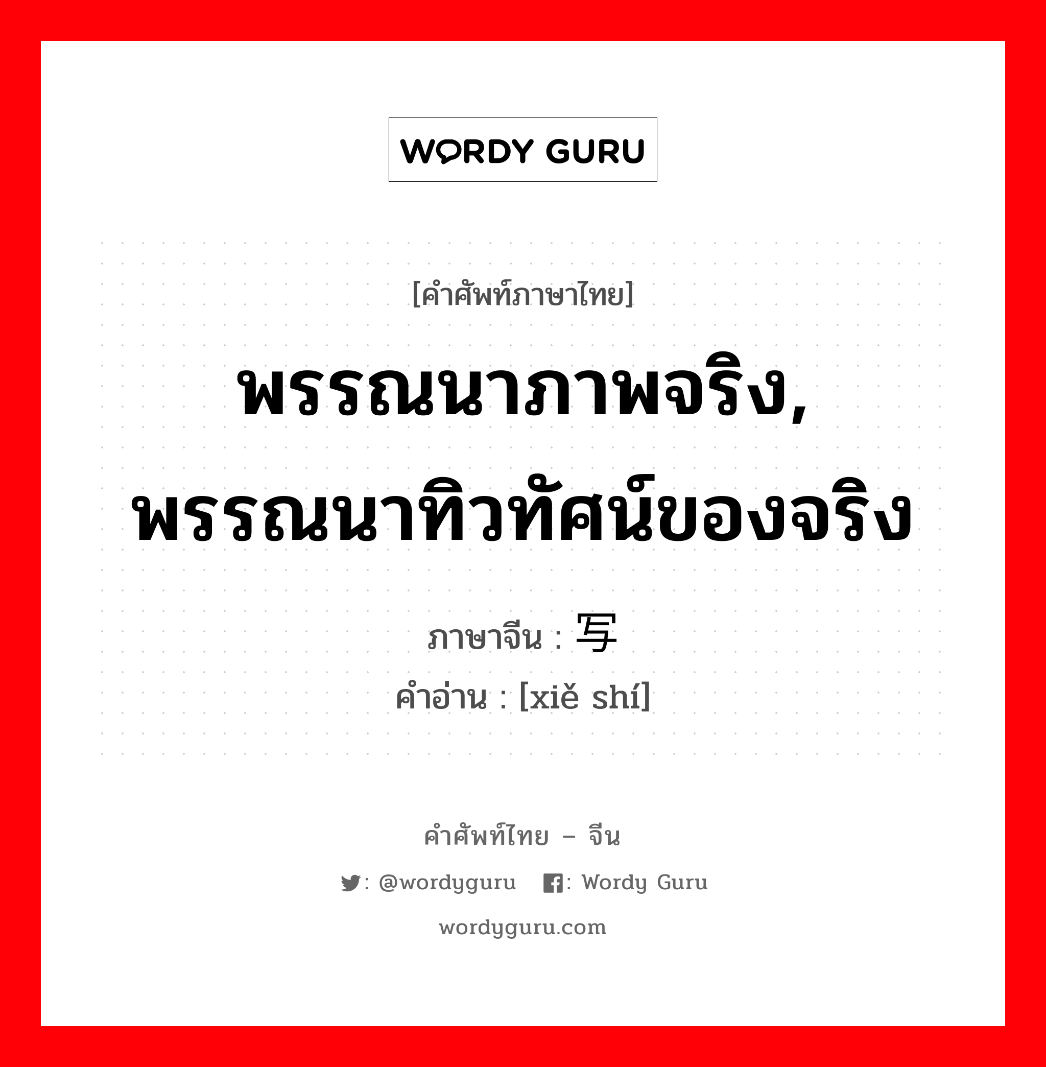 พรรณนาภาพจริง, พรรณนาทิวทัศน์ของจริง ภาษาจีนคืออะไร, คำศัพท์ภาษาไทย - จีน พรรณนาภาพจริง, พรรณนาทิวทัศน์ของจริง ภาษาจีน 写实 คำอ่าน [xiě shí]