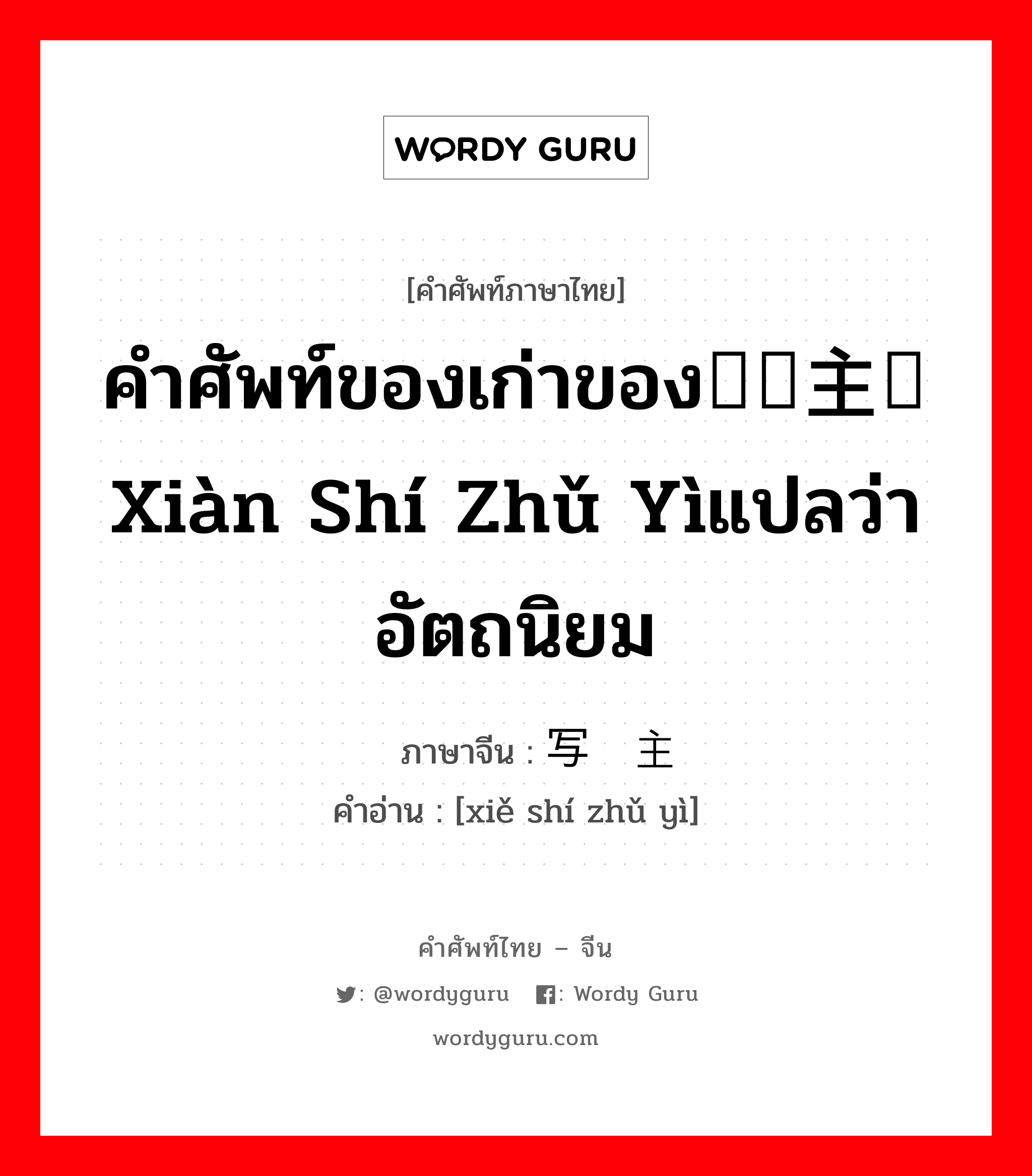 คำศัพท์ของเก่าของ现实主义xiàn shí zhǔ yìแปลว่า อัตถนิยม ภาษาจีนคืออะไร, คำศัพท์ภาษาไทย - จีน คำศัพท์ของเก่าของ现实主义xiàn shí zhǔ yìแปลว่า อัตถนิยม ภาษาจีน 写实主义 คำอ่าน [xiě shí zhǔ yì]