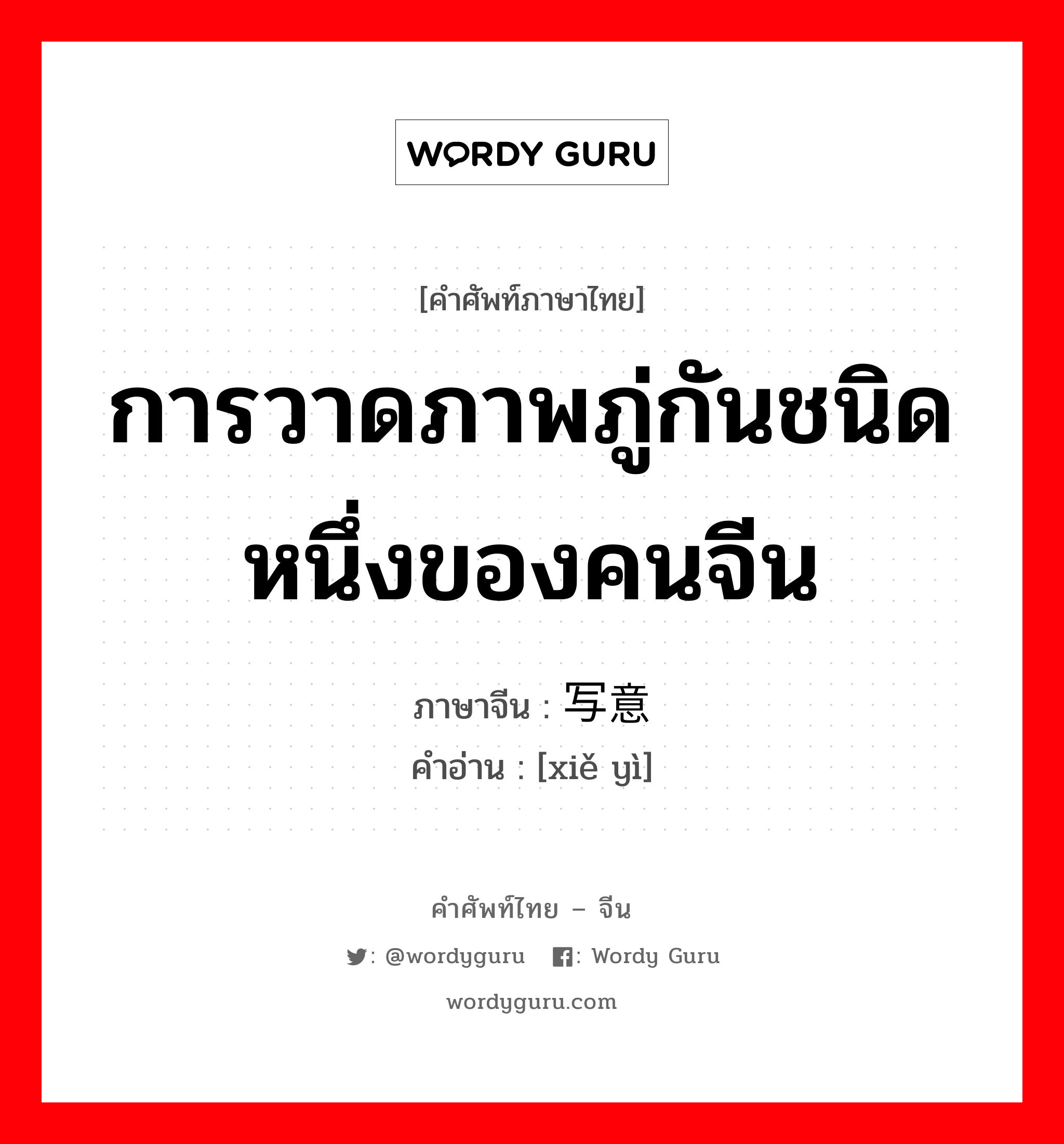 การวาดภาพภู่กันชนิดหนึ่งของคนจีน ภาษาจีนคืออะไร, คำศัพท์ภาษาไทย - จีน การวาดภาพภู่กันชนิดหนึ่งของคนจีน ภาษาจีน 写意 คำอ่าน [xiě yì]