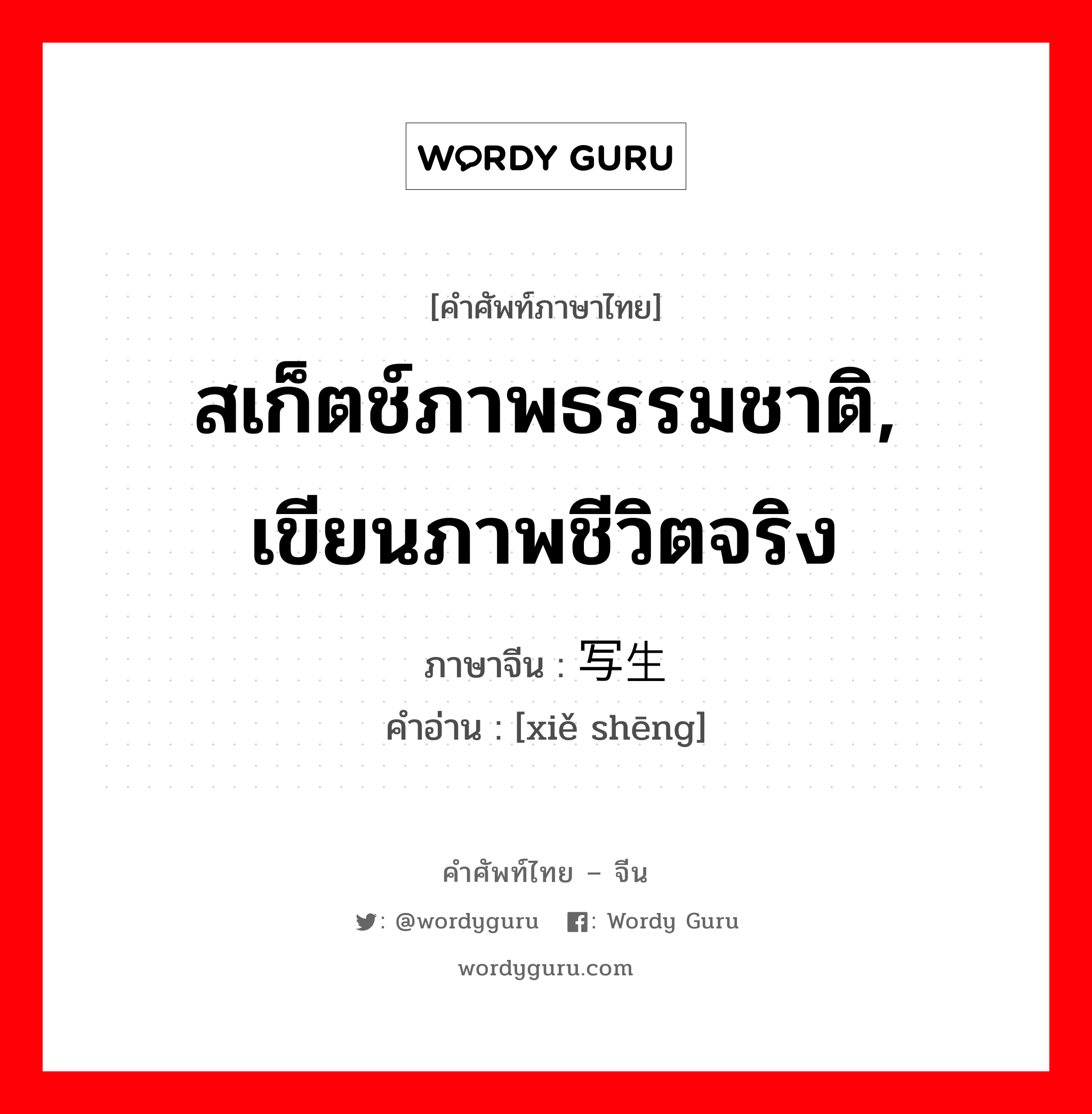 สเก็ตช์ภาพธรรมชาติ, เขียนภาพชีวิตจริง ภาษาจีนคืออะไร, คำศัพท์ภาษาไทย - จีน สเก็ตช์ภาพธรรมชาติ, เขียนภาพชีวิตจริง ภาษาจีน 写生 คำอ่าน [xiě shēng]