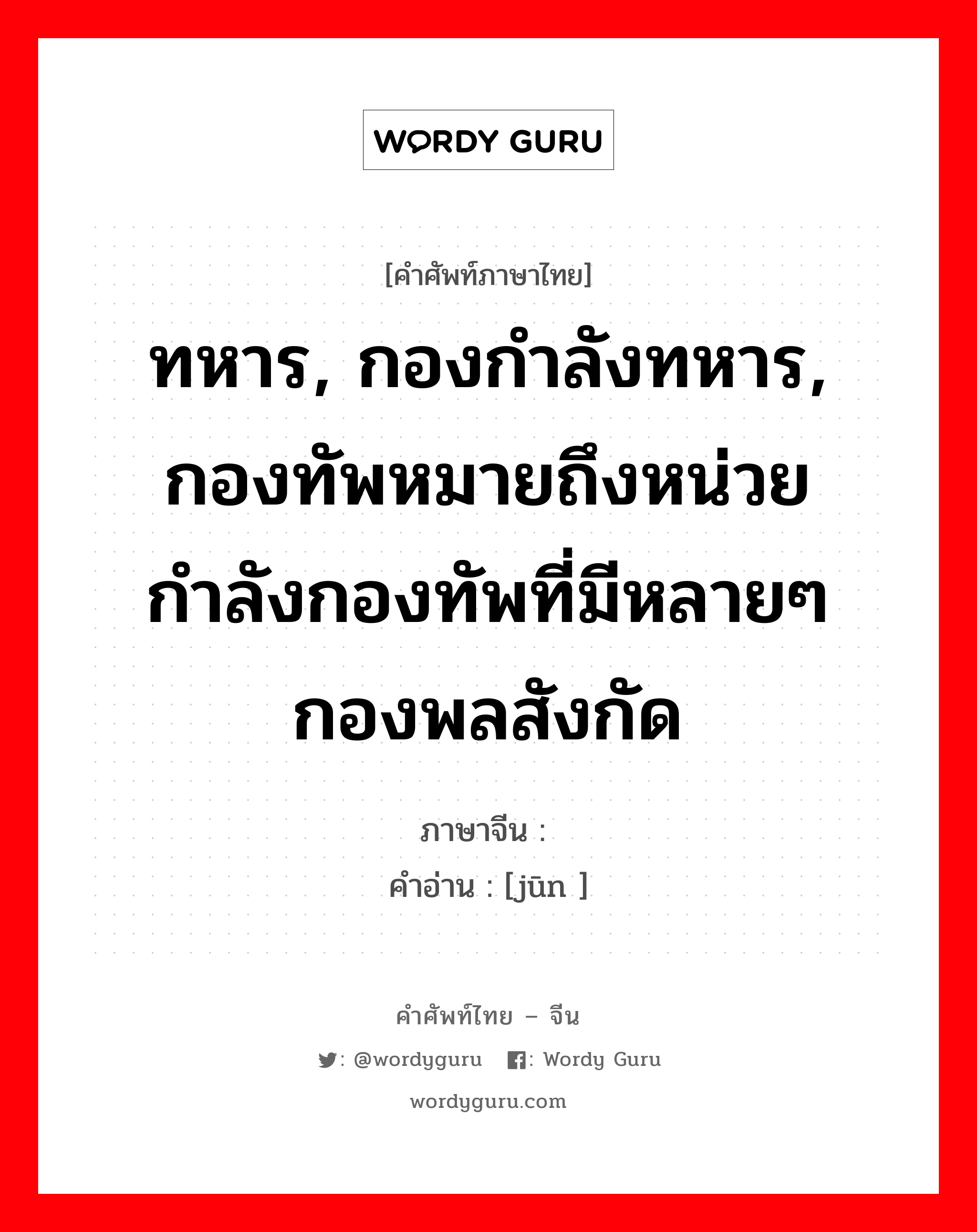 ทหาร, กองกำลังทหาร, กองทัพหมายถึงหน่วยกำลังกองทัพที่มีหลายๆกองพลสังกัด ภาษาจีนคืออะไร, คำศัพท์ภาษาไทย - จีน ทหาร, กองกำลังทหาร, กองทัพหมายถึงหน่วยกำลังกองทัพที่มีหลายๆกองพลสังกัด ภาษาจีน 军 คำอ่าน [jūn ]