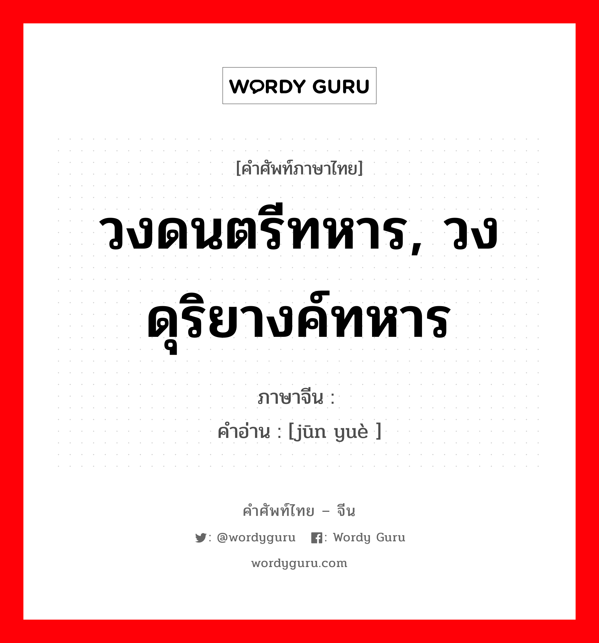 วงดนตรีทหาร, วงดุริยางค์ทหาร ภาษาจีนคืออะไร, คำศัพท์ภาษาไทย - จีน วงดนตรีทหาร, วงดุริยางค์ทหาร ภาษาจีน 军乐 คำอ่าน [jūn yuè ]