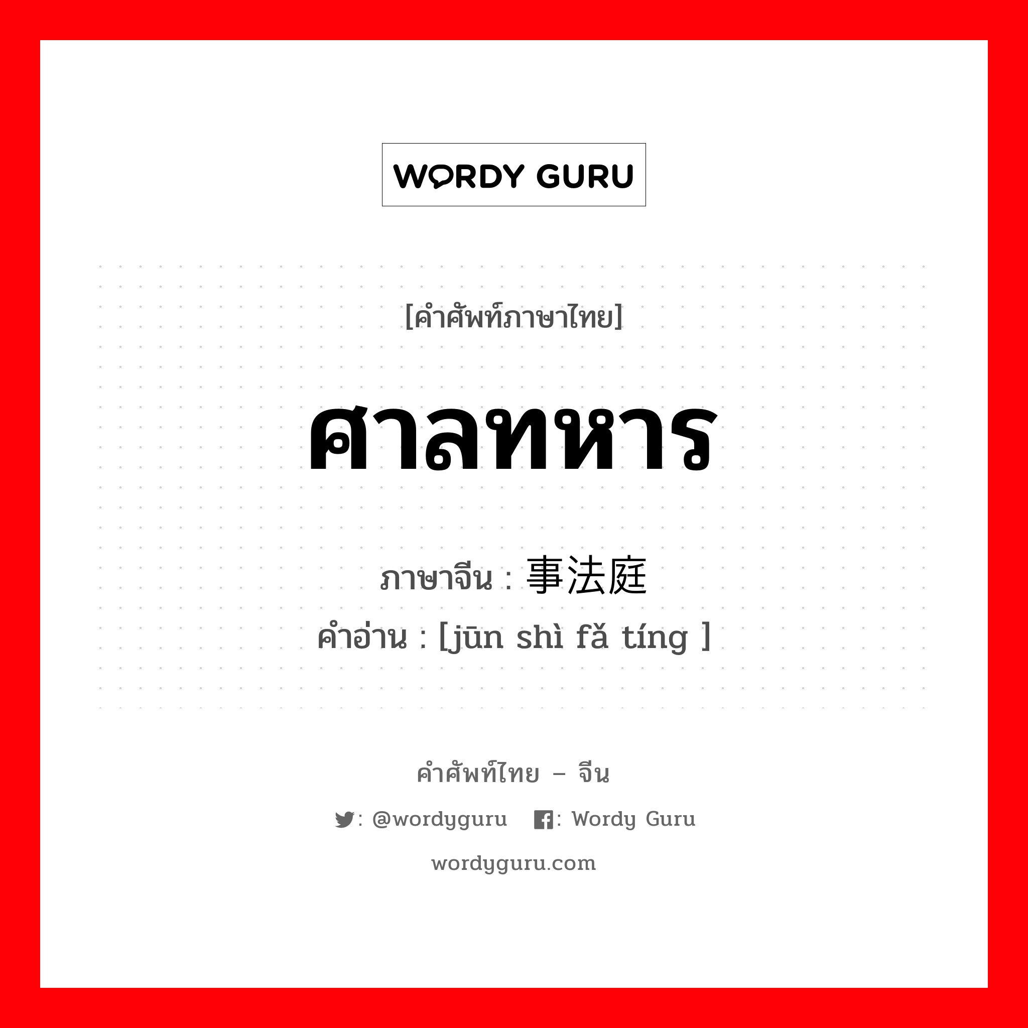 ศาลทหาร ภาษาจีนคืออะไร, คำศัพท์ภาษาไทย - จีน ศาลทหาร ภาษาจีน 军事法庭 คำอ่าน [jūn shì fǎ tíng ]