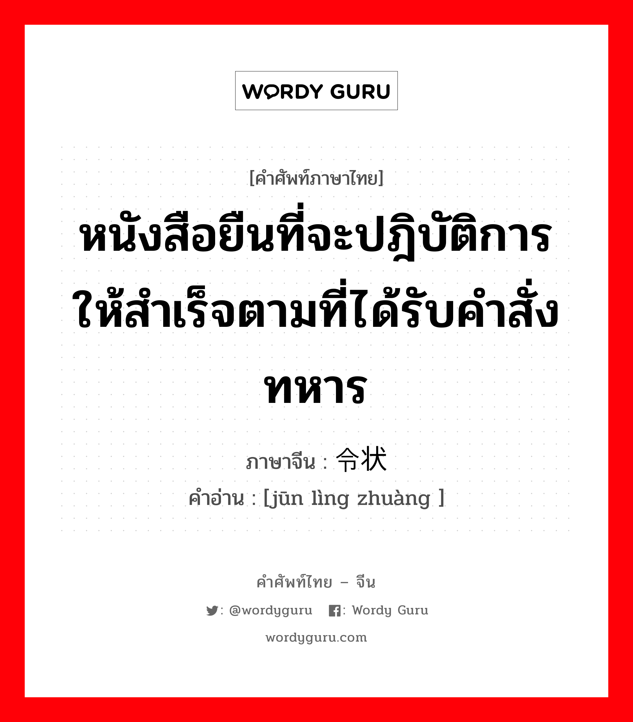 หนังสือยืนที่จะปฎิบัติการให้สำเร็จตามที่ได้รับคำสั่งทหาร ภาษาจีนคืออะไร, คำศัพท์ภาษาไทย - จีน หนังสือยืนที่จะปฎิบัติการให้สำเร็จตามที่ได้รับคำสั่งทหาร ภาษาจีน 军令状 คำอ่าน [jūn lìng zhuàng ]