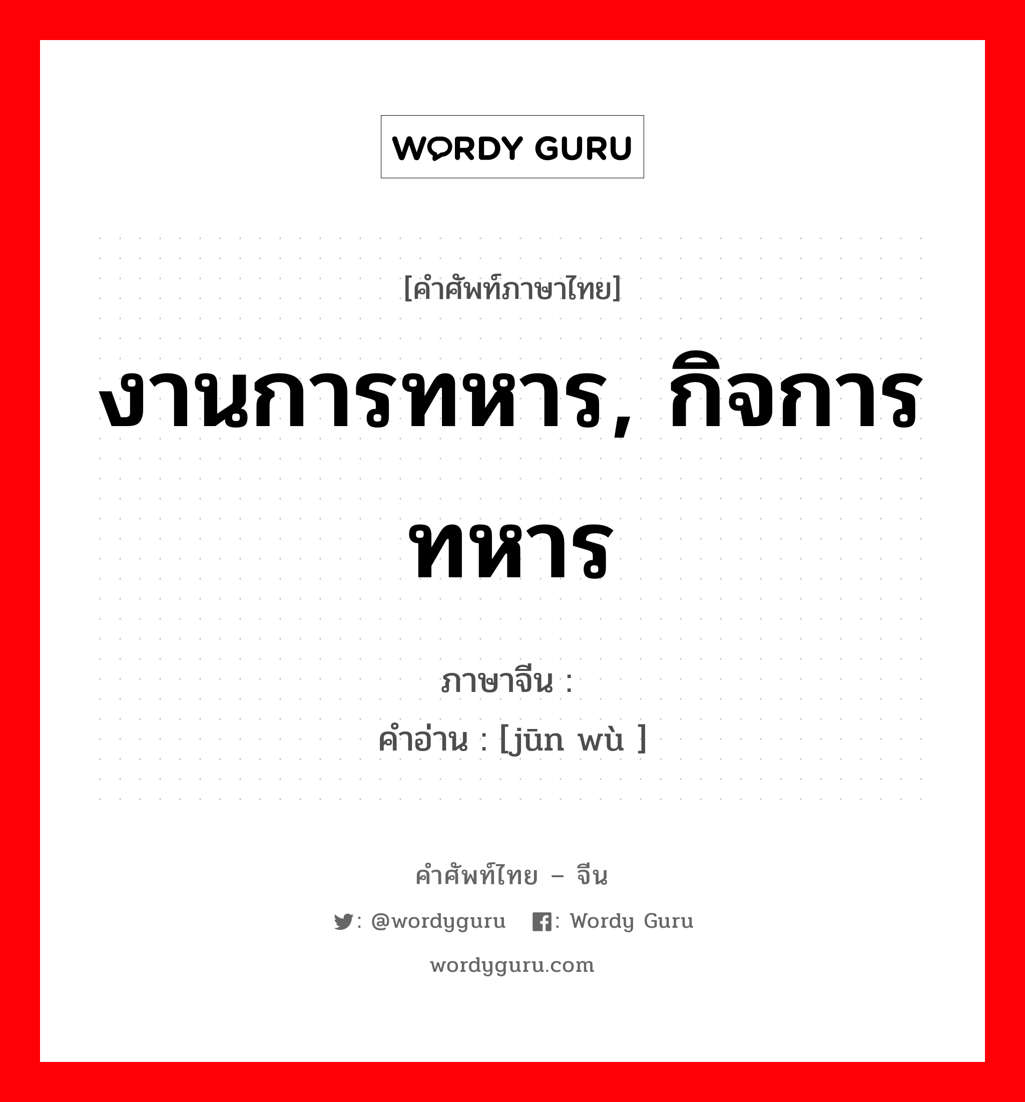 งานการทหาร, กิจการทหาร ภาษาจีนคืออะไร, คำศัพท์ภาษาไทย - จีน งานการทหาร, กิจการทหาร ภาษาจีน 军务 คำอ่าน [jūn wù ]