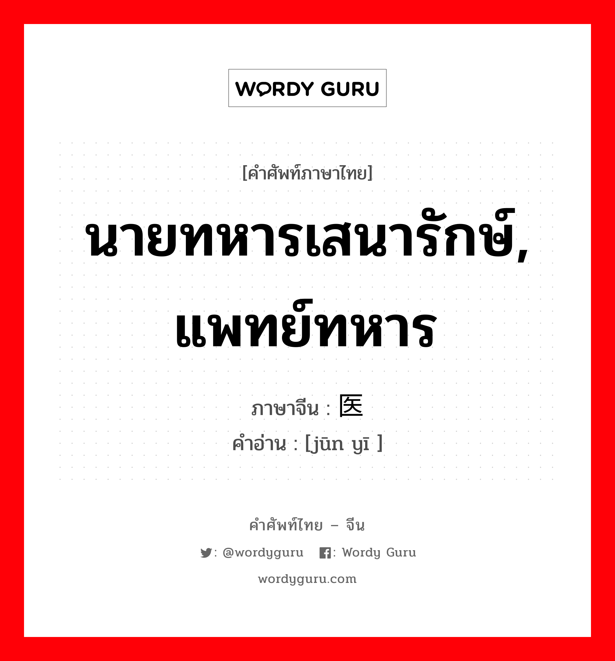 นายทหารเสนารักษ์, แพทย์ทหาร ภาษาจีนคืออะไร, คำศัพท์ภาษาไทย - จีน นายทหารเสนารักษ์, แพทย์ทหาร ภาษาจีน 军医 คำอ่าน [jūn yī ]