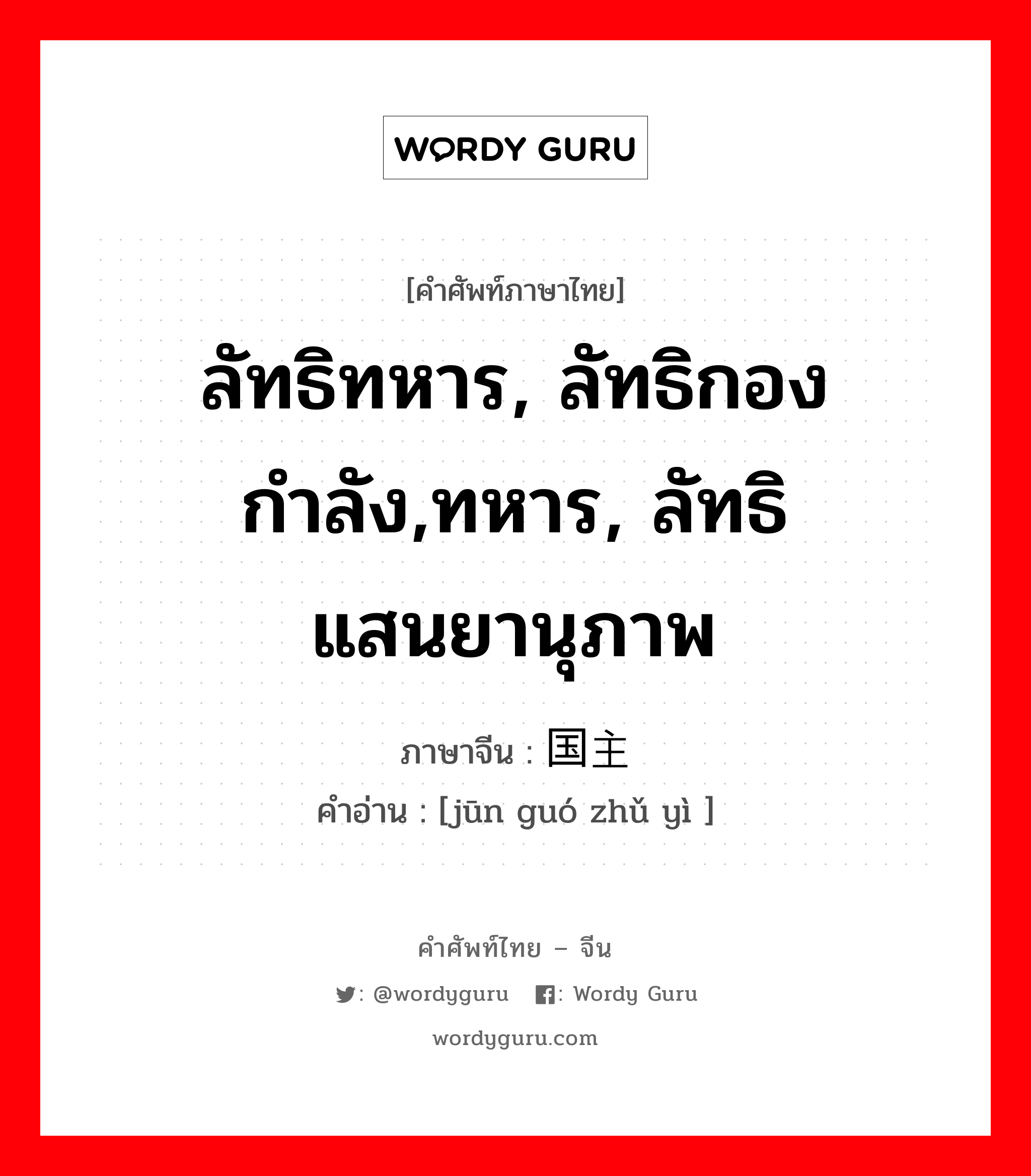 ลัทธิทหาร, ลัทธิกองกำลัง,ทหาร, ลัทธิแสนยานุภาพ ภาษาจีนคืออะไร, คำศัพท์ภาษาไทย - จีน ลัทธิทหาร, ลัทธิกองกำลัง,ทหาร, ลัทธิแสนยานุภาพ ภาษาจีน 军国主义 คำอ่าน [jūn guó zhǔ yì ]