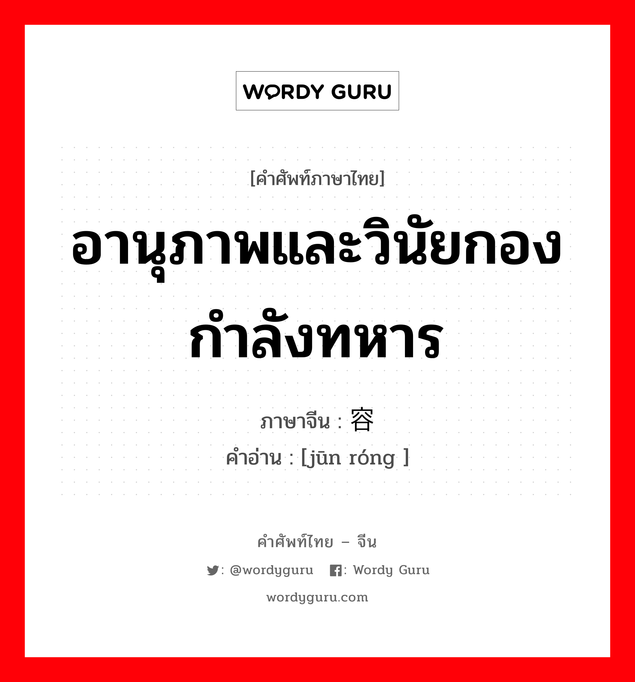 อานุภาพและวินัยกองกำลังทหาร ภาษาจีนคืออะไร, คำศัพท์ภาษาไทย - จีน อานุภาพและวินัยกองกำลังทหาร ภาษาจีน 军容 คำอ่าน [jūn róng ]