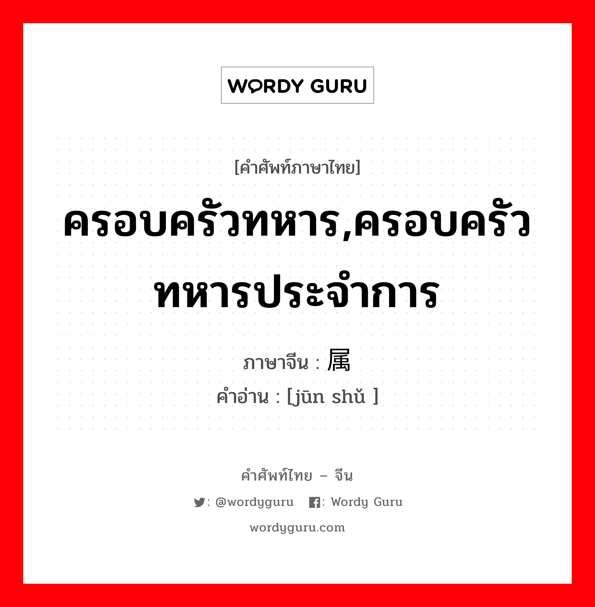 ครอบครัวทหาร,ครอบครัวทหารประจำการ ภาษาจีนคืออะไร, คำศัพท์ภาษาไทย - จีน ครอบครัวทหาร,ครอบครัวทหารประจำการ ภาษาจีน 军属 คำอ่าน [jūn shǔ ]