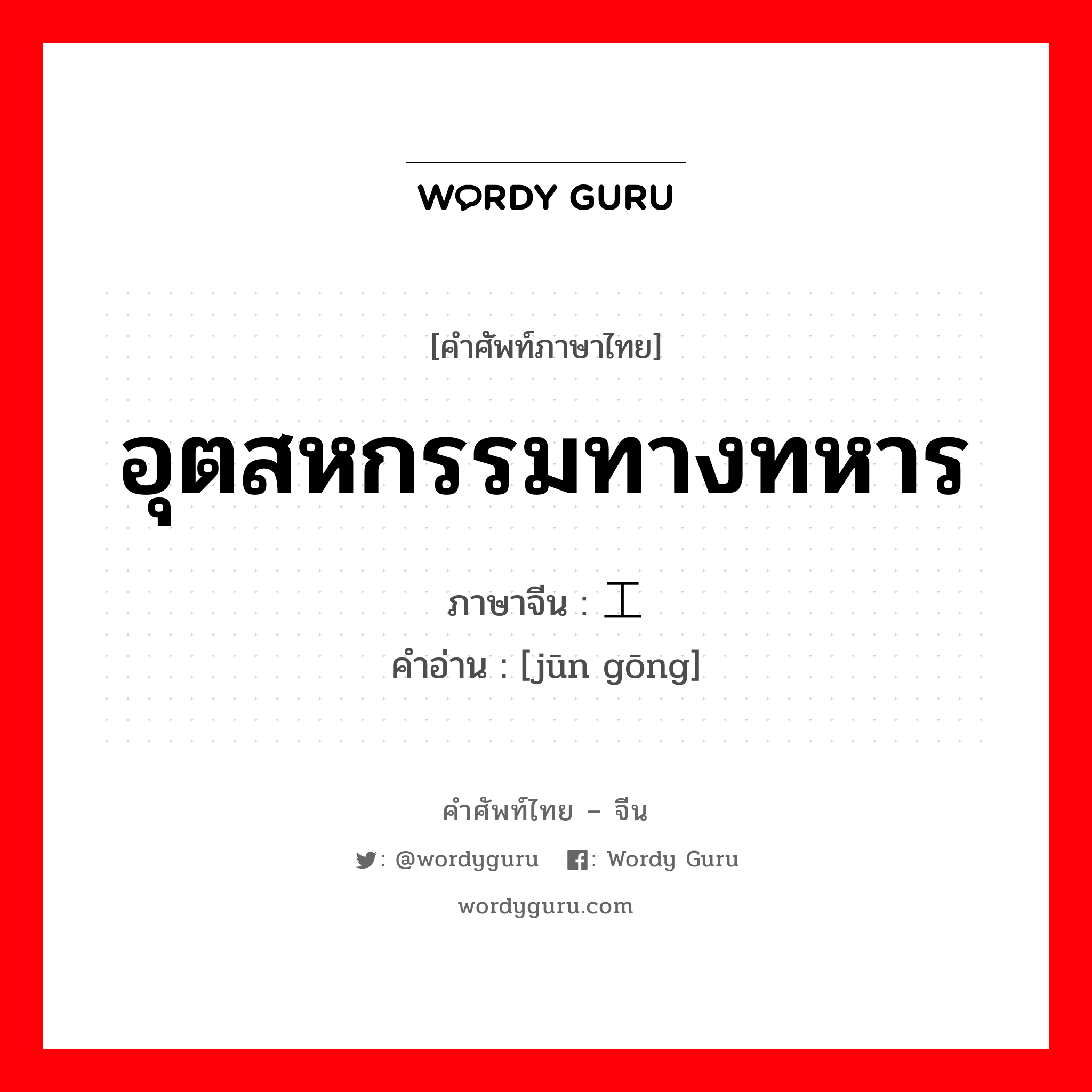 อุตสหกรรมทางทหาร ภาษาจีนคืออะไร, คำศัพท์ภาษาไทย - จีน อุตสหกรรมทางทหาร ภาษาจีน 军工 คำอ่าน [jūn gōng]