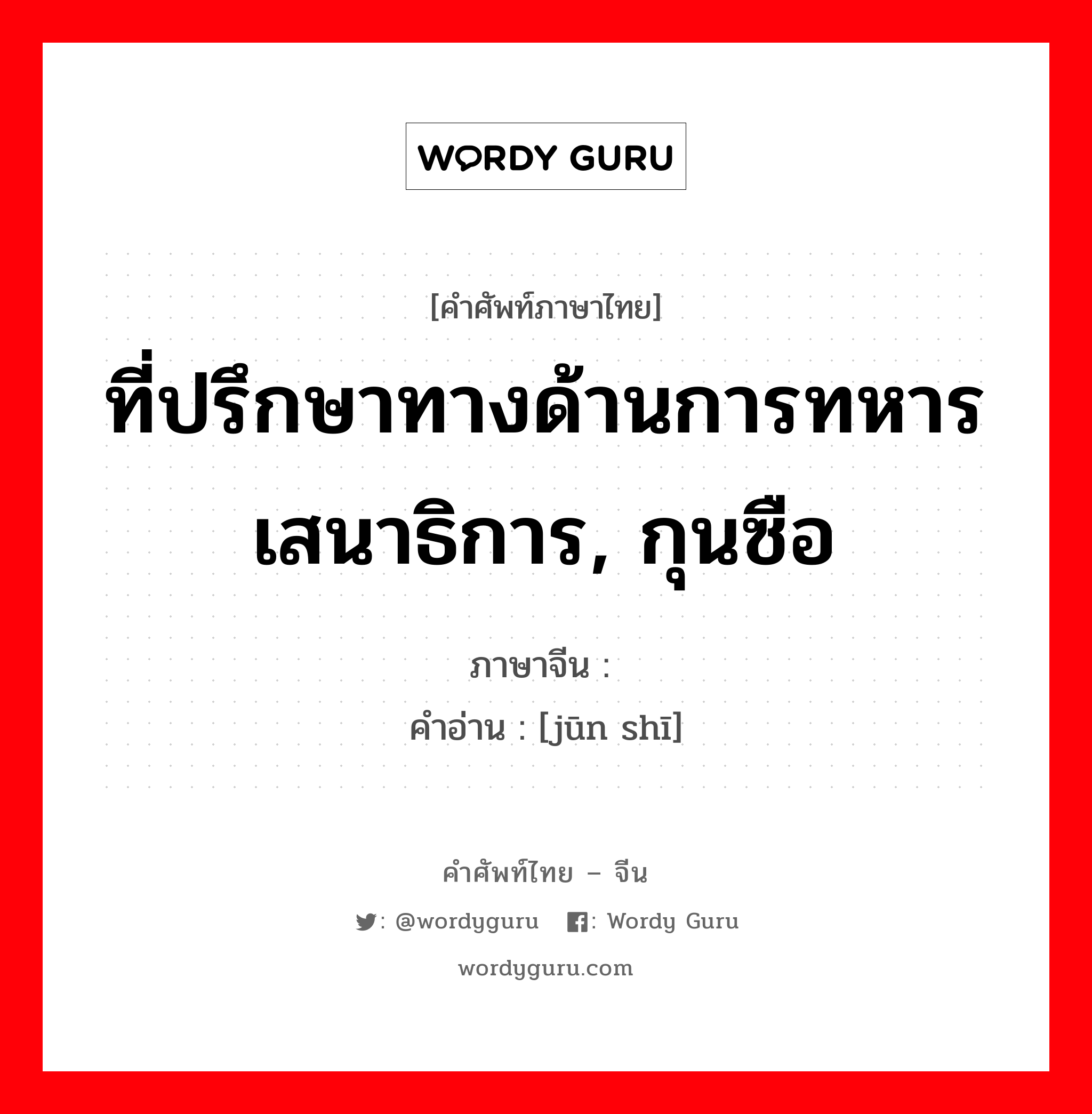 ที่ปรึกษาทางด้านการทหารเสนาธิการ, กุนซือ ภาษาจีนคืออะไร, คำศัพท์ภาษาไทย - จีน ที่ปรึกษาทางด้านการทหารเสนาธิการ, กุนซือ ภาษาจีน 军师 คำอ่าน [jūn shī]