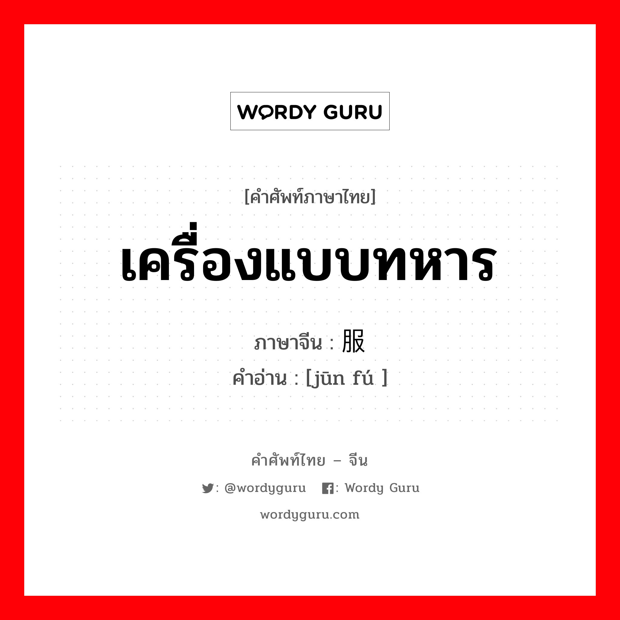 เครื่องแบบทหาร ภาษาจีนคืออะไร, คำศัพท์ภาษาไทย - จีน เครื่องแบบทหาร ภาษาจีน 军服 คำอ่าน [jūn fú ]