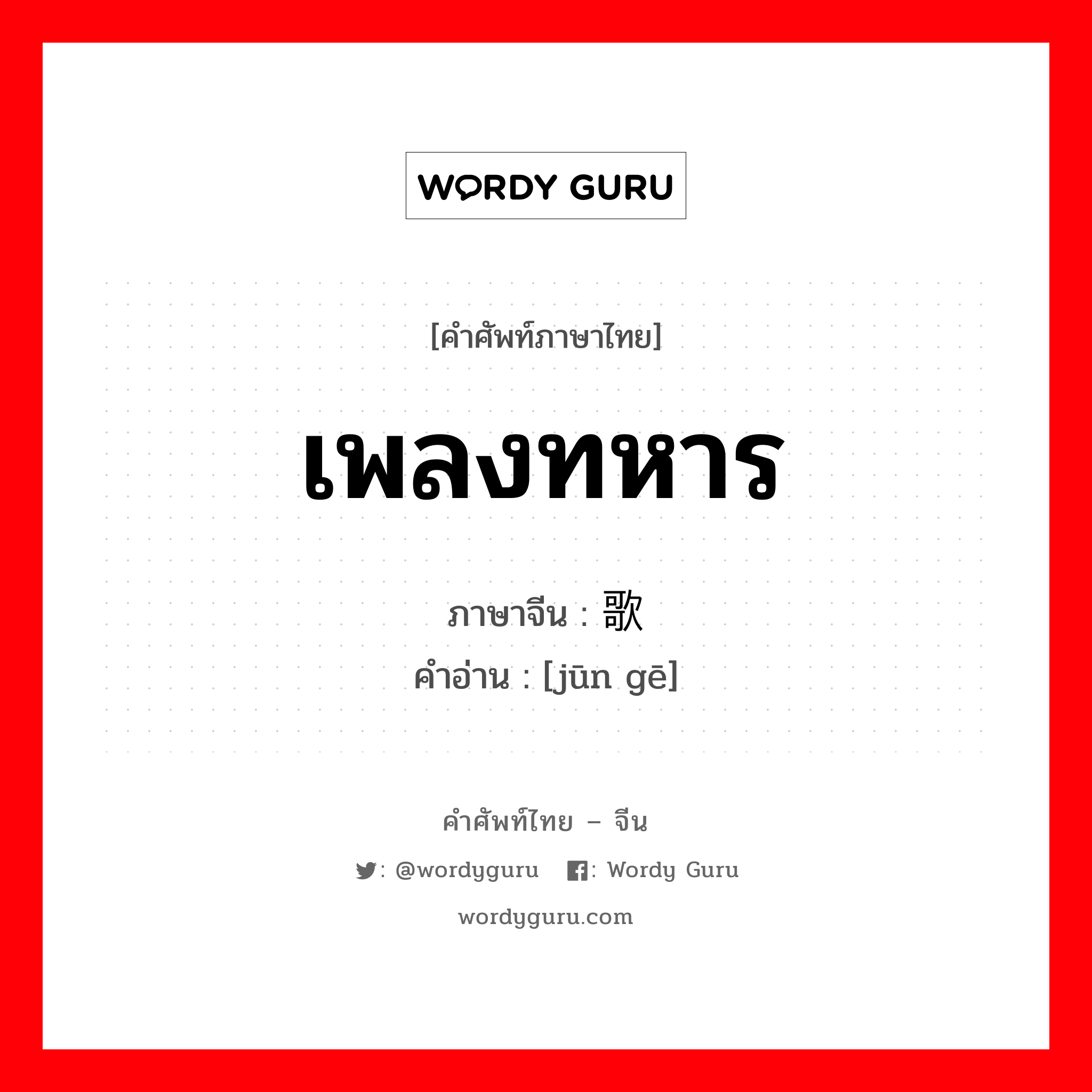 เพลงทหาร ภาษาจีนคืออะไร, คำศัพท์ภาษาไทย - จีน เพลงทหาร ภาษาจีน 军歌 คำอ่าน [jūn gē]