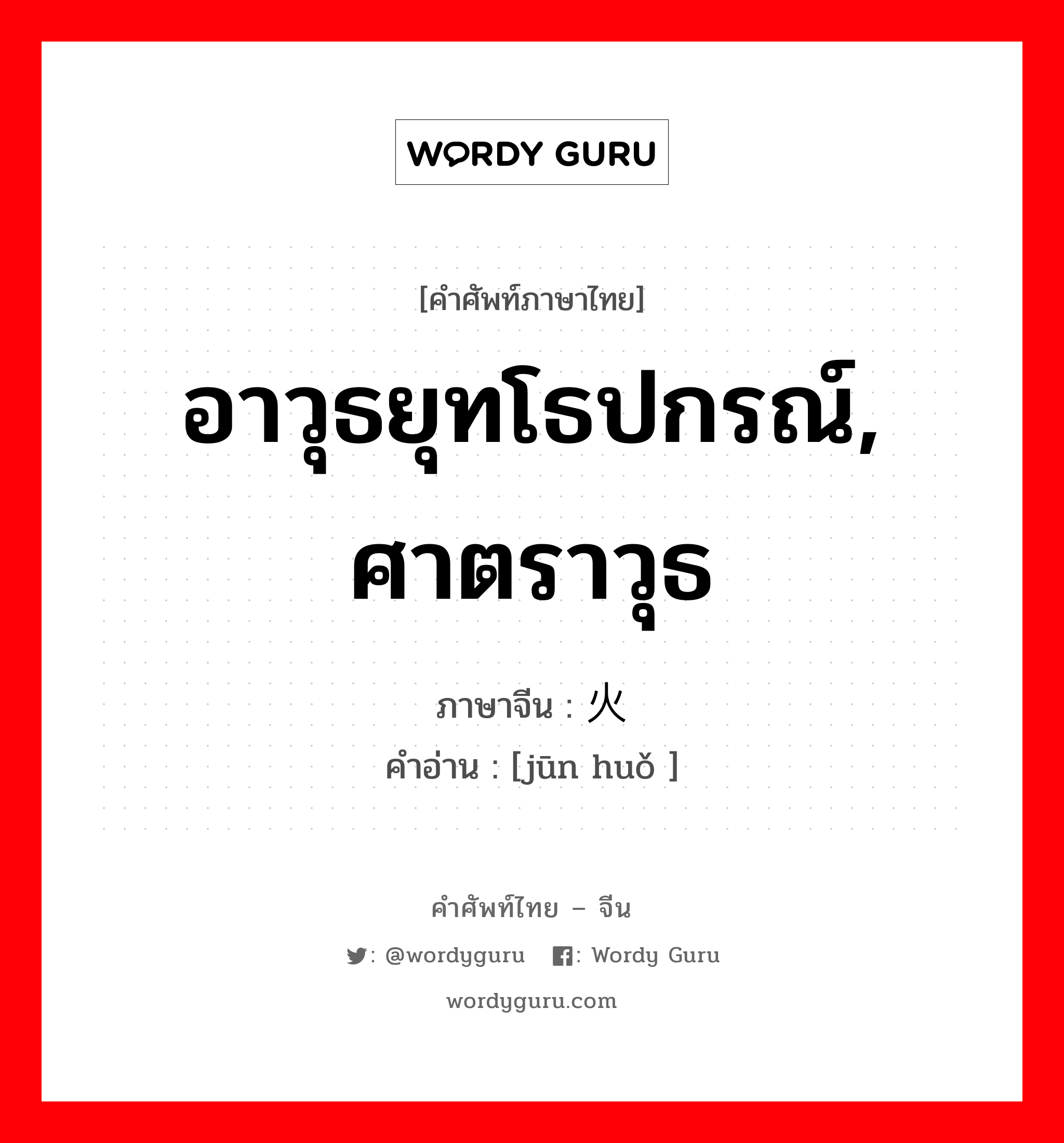 อาวุธยุทโธปกรณ์, ศาตราวุธ ภาษาจีนคืออะไร, คำศัพท์ภาษาไทย - จีน อาวุธยุทโธปกรณ์, ศาตราวุธ ภาษาจีน 军火 คำอ่าน [jūn huǒ ]