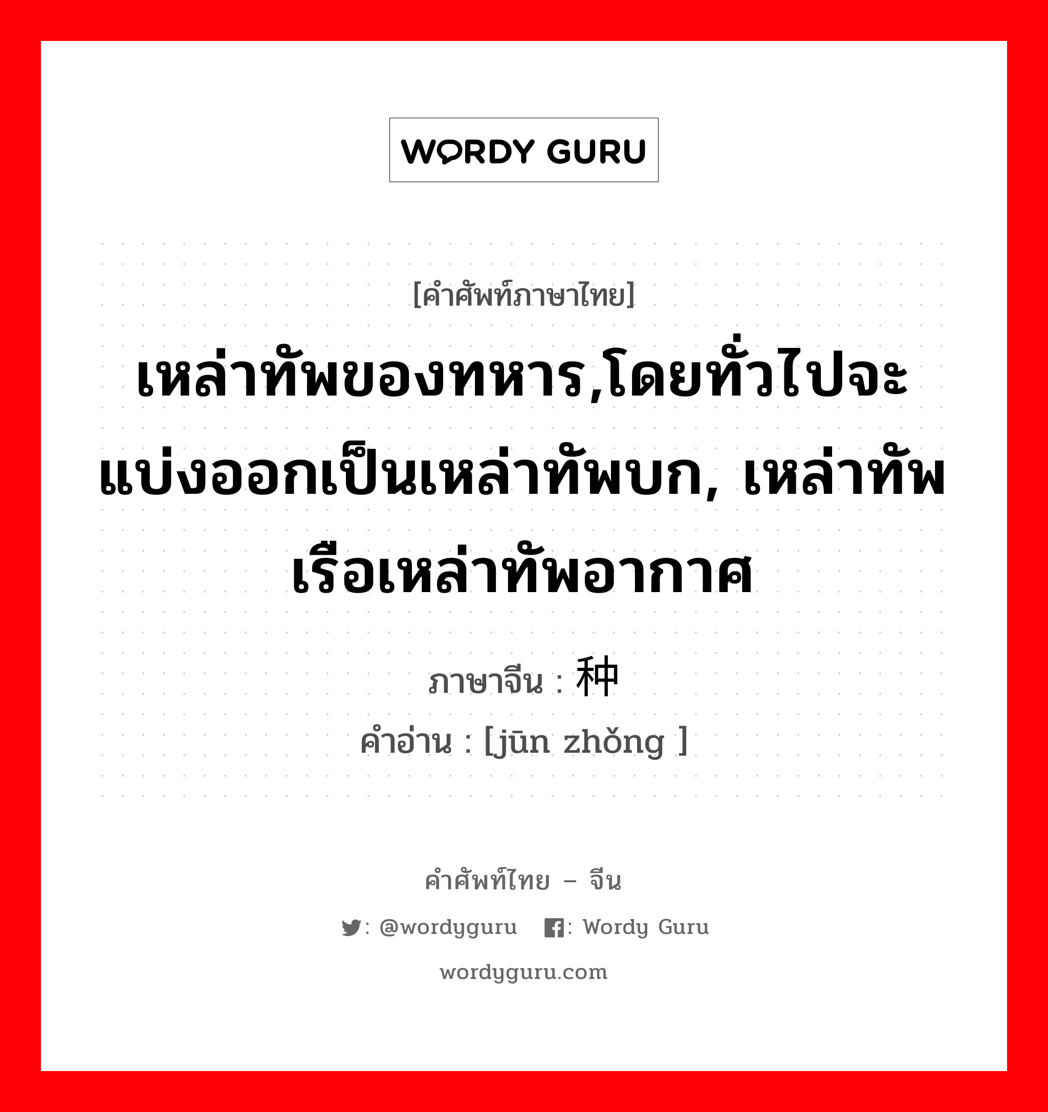 เหล่าทัพของทหาร,โดยทั่วไปจะแบ่งออกเป็นเหล่าทัพบก, เหล่าทัพเรือเหล่าทัพอากาศ ภาษาจีนคืออะไร, คำศัพท์ภาษาไทย - จีน เหล่าทัพของทหาร,โดยทั่วไปจะแบ่งออกเป็นเหล่าทัพบก, เหล่าทัพเรือเหล่าทัพอากาศ ภาษาจีน 军种 คำอ่าน [jūn zhǒng ]