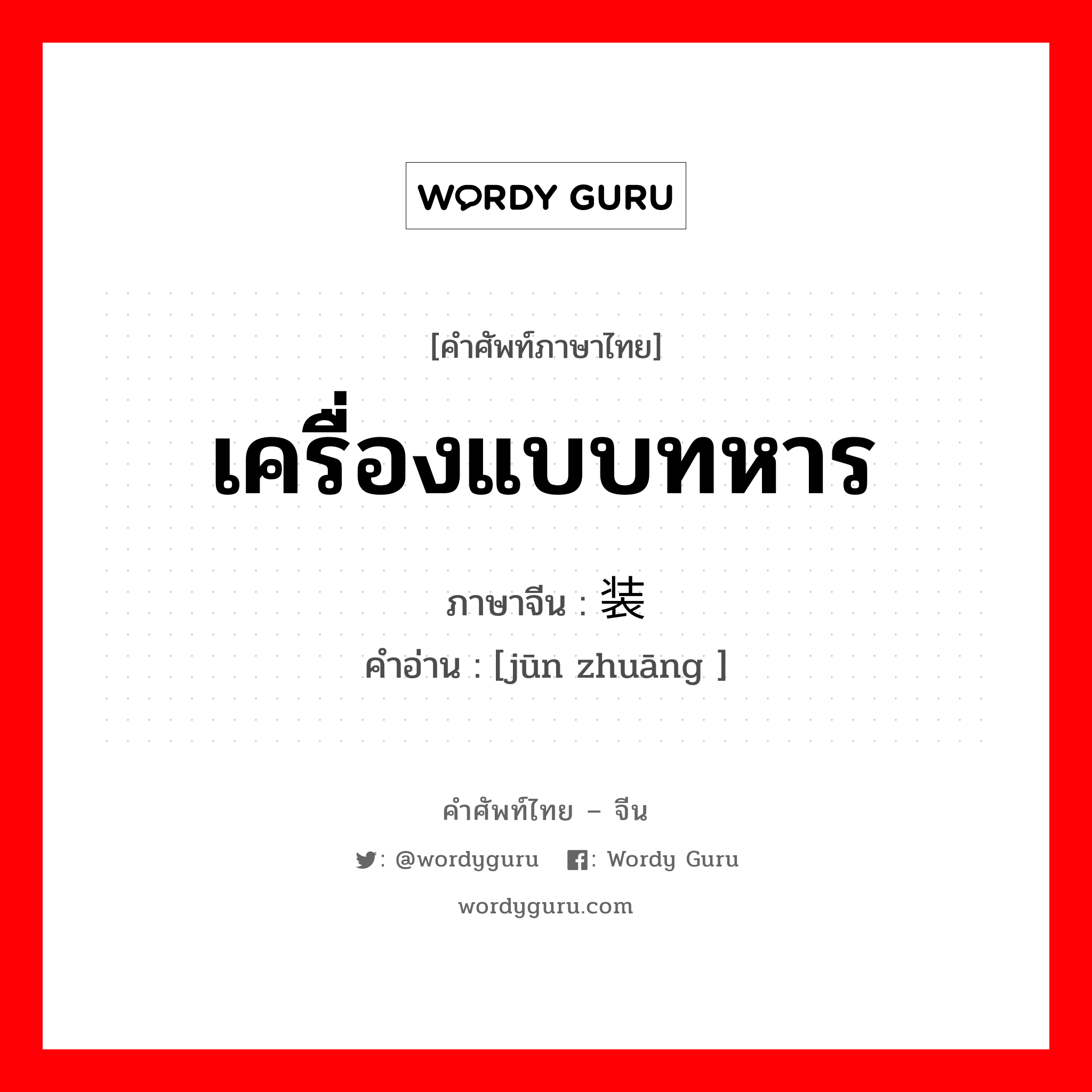 เครื่องแบบทหาร ภาษาจีนคืออะไร, คำศัพท์ภาษาไทย - จีน เครื่องแบบทหาร ภาษาจีน 军装 คำอ่าน [jūn zhuāng ]