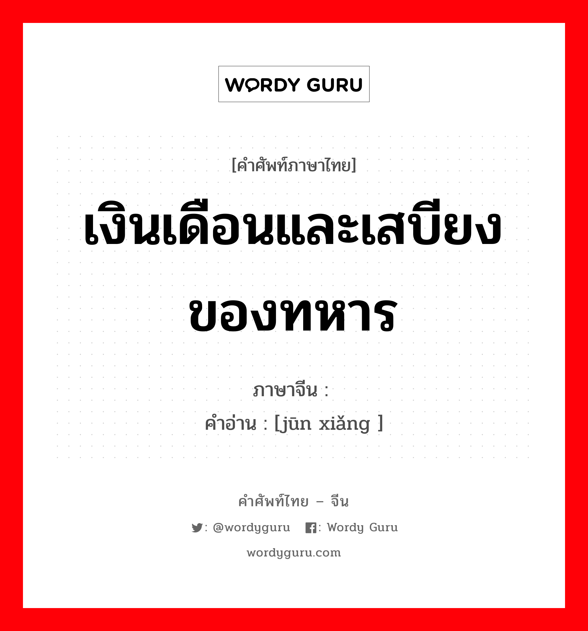 เงินเดือนและเสบียงของทหาร ภาษาจีนคืออะไร, คำศัพท์ภาษาไทย - จีน เงินเดือนและเสบียงของทหาร ภาษาจีน 军饷 คำอ่าน [jūn xiǎng ]