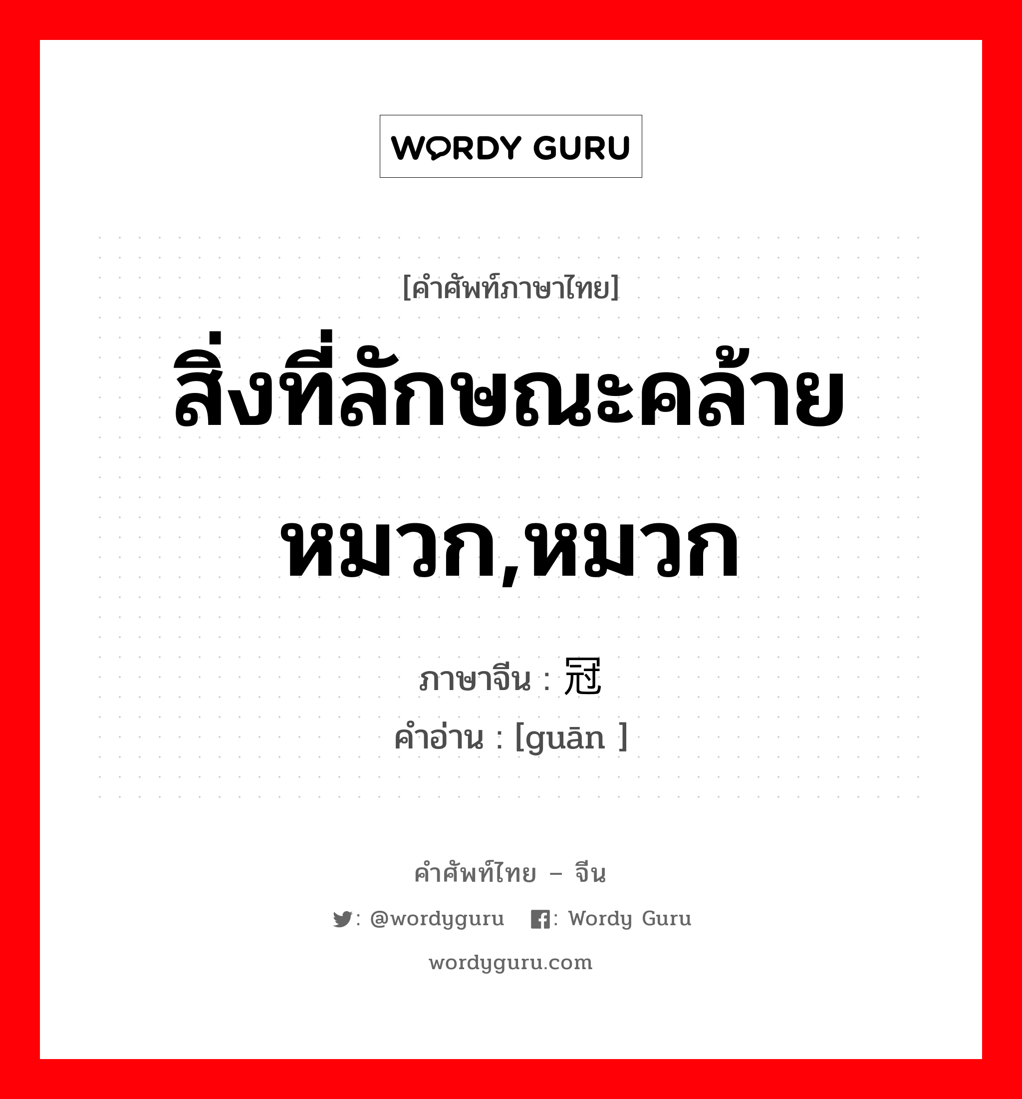 สิ่งที่ลักษณะคล้ายหมวก,หมวก ภาษาจีนคืออะไร, คำศัพท์ภาษาไทย - จีน สิ่งที่ลักษณะคล้ายหมวก,หมวก ภาษาจีน 冠 คำอ่าน [guān ]