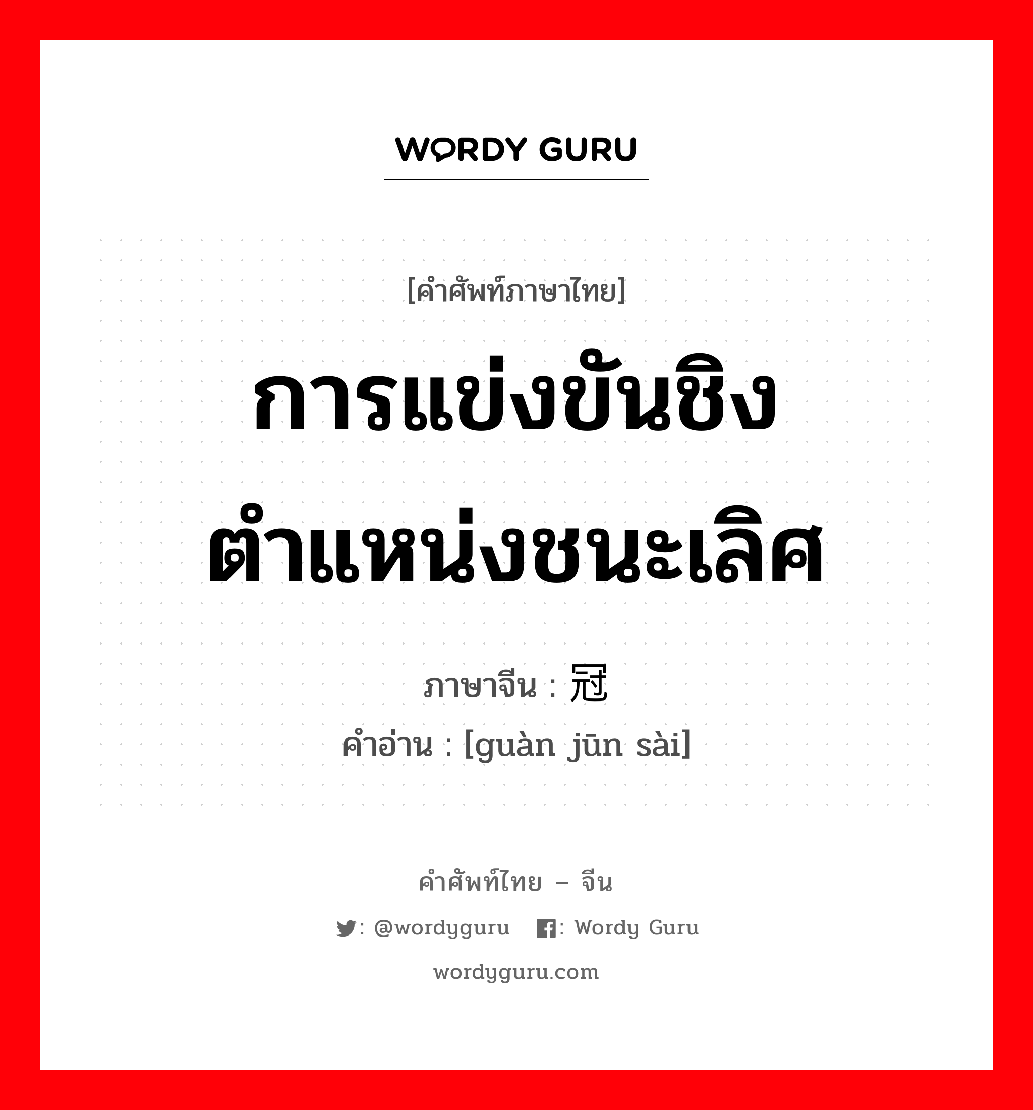 การแข่งขันชิงตำแหน่งชนะเลิศ ภาษาจีนคืออะไร, คำศัพท์ภาษาไทย - จีน การแข่งขันชิงตำแหน่งชนะเลิศ ภาษาจีน 冠军赛 คำอ่าน [guàn jūn sài]