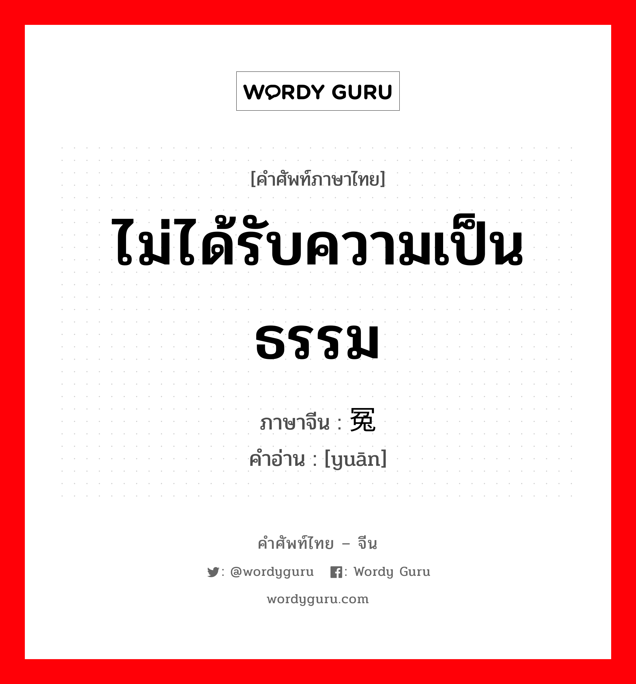 ไม่ได้รับความเป็นธรรม ภาษาจีนคืออะไร, คำศัพท์ภาษาไทย - จีน ไม่ได้รับความเป็นธรรม ภาษาจีน 冤 คำอ่าน [yuān]