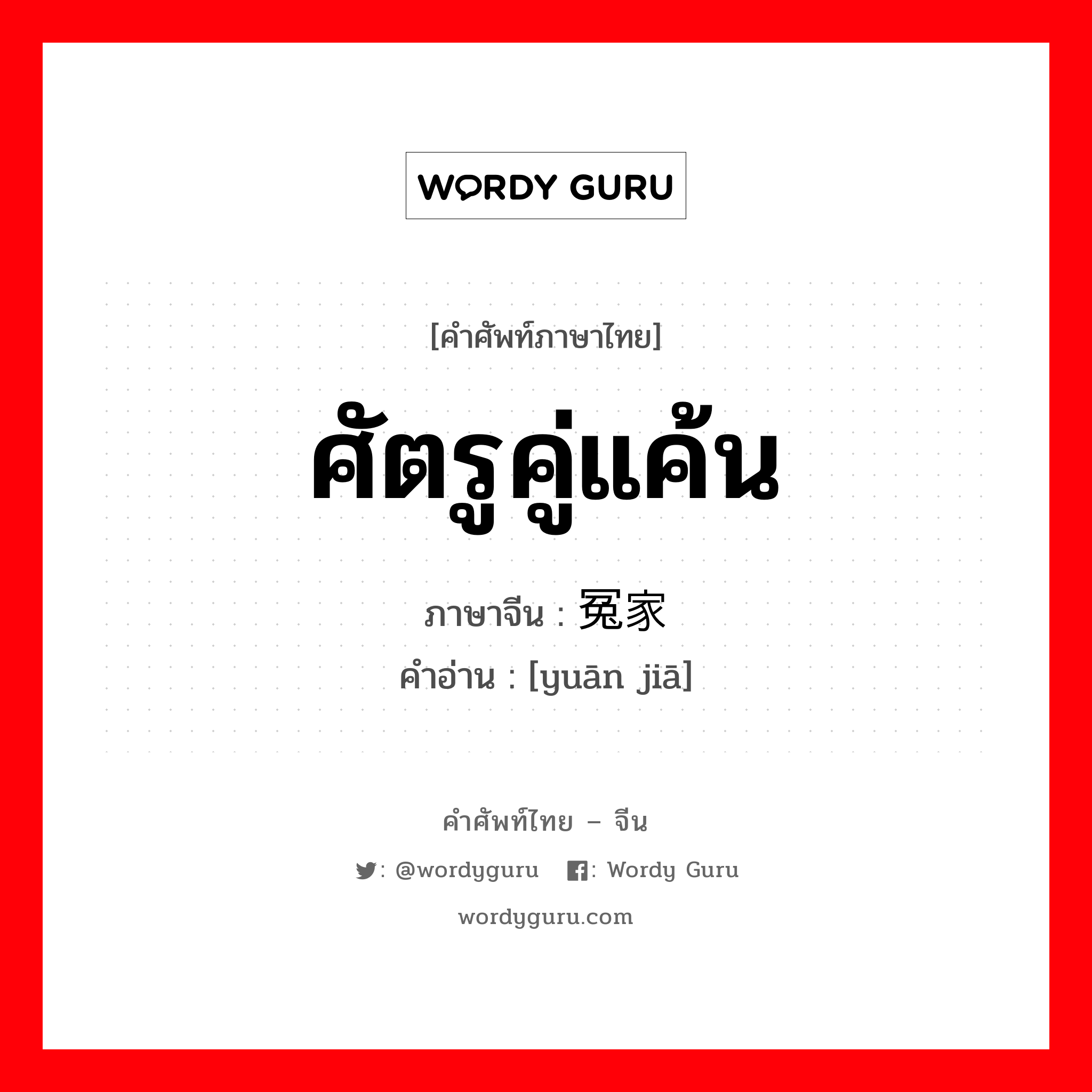 ศัตรูคู่แค้น ภาษาจีนคืออะไร, คำศัพท์ภาษาไทย - จีน ศัตรูคู่แค้น ภาษาจีน 冤家 คำอ่าน [yuān jiā]