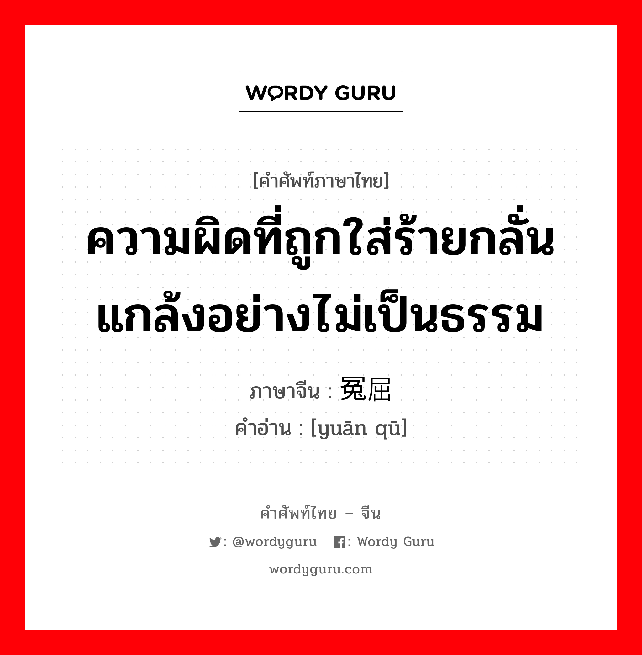 ความผิดที่ถูกใส่ร้ายกลั่นแกล้งอย่างไม่เป็นธรรม ภาษาจีนคืออะไร, คำศัพท์ภาษาไทย - จีน ความผิดที่ถูกใส่ร้ายกลั่นแกล้งอย่างไม่เป็นธรรม ภาษาจีน 冤屈 คำอ่าน [yuān qū]