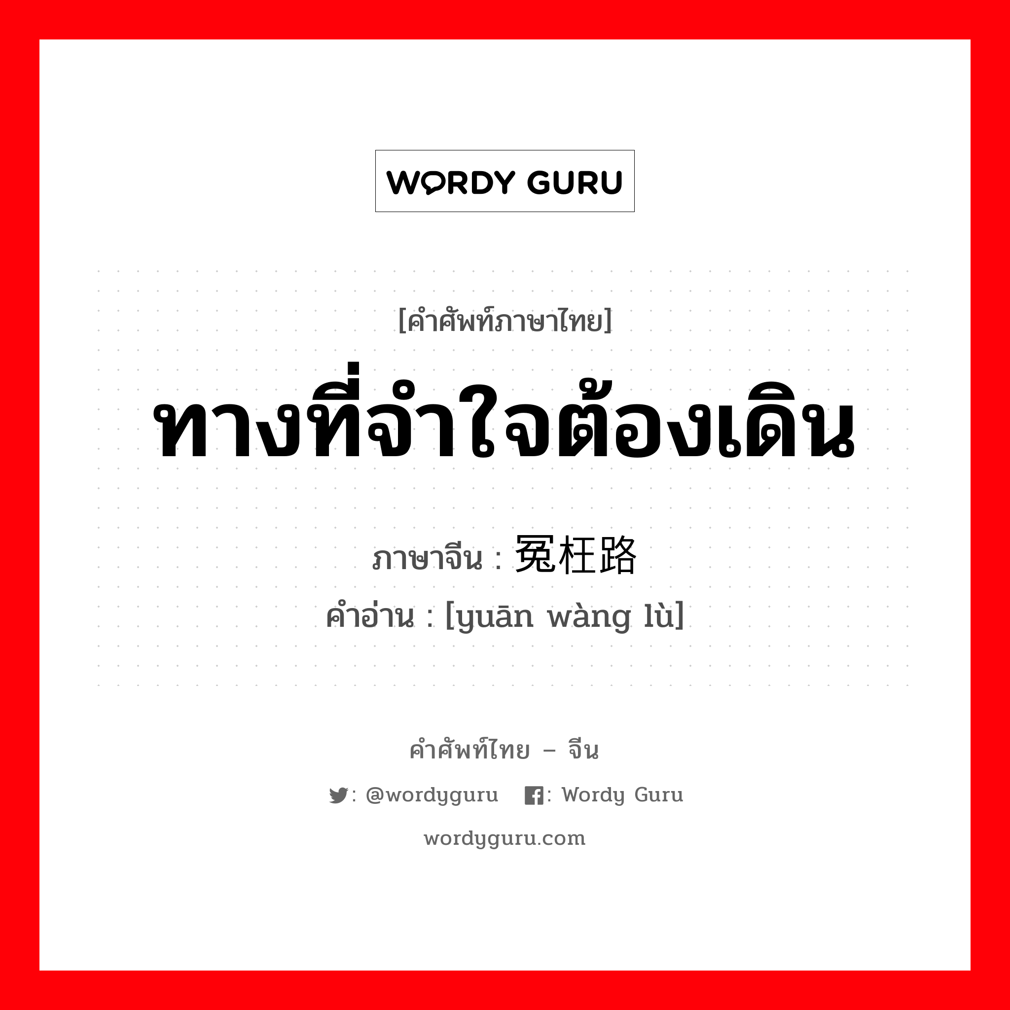 ทางที่จำใจต้องเดิน ภาษาจีนคืออะไร, คำศัพท์ภาษาไทย - จีน ทางที่จำใจต้องเดิน ภาษาจีน 冤枉路 คำอ่าน [yuān wàng lù]