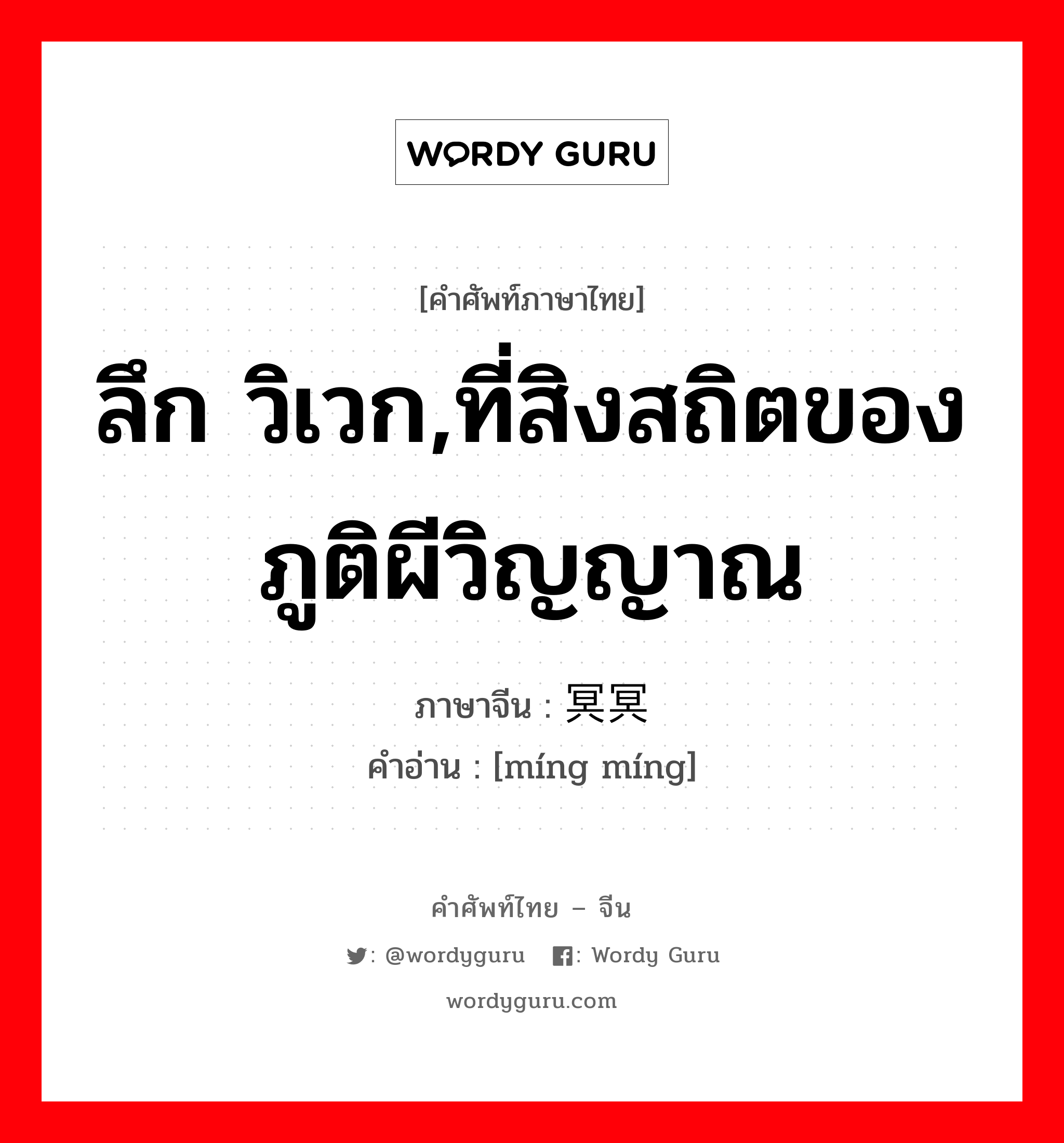 ลึก วิเวก,ที่สิงสถิตของภูติผีวิญญาณ ภาษาจีนคืออะไร, คำศัพท์ภาษาไทย - จีน ลึก วิเวก,ที่สิงสถิตของภูติผีวิญญาณ ภาษาจีน 冥冥 คำอ่าน [míng míng]