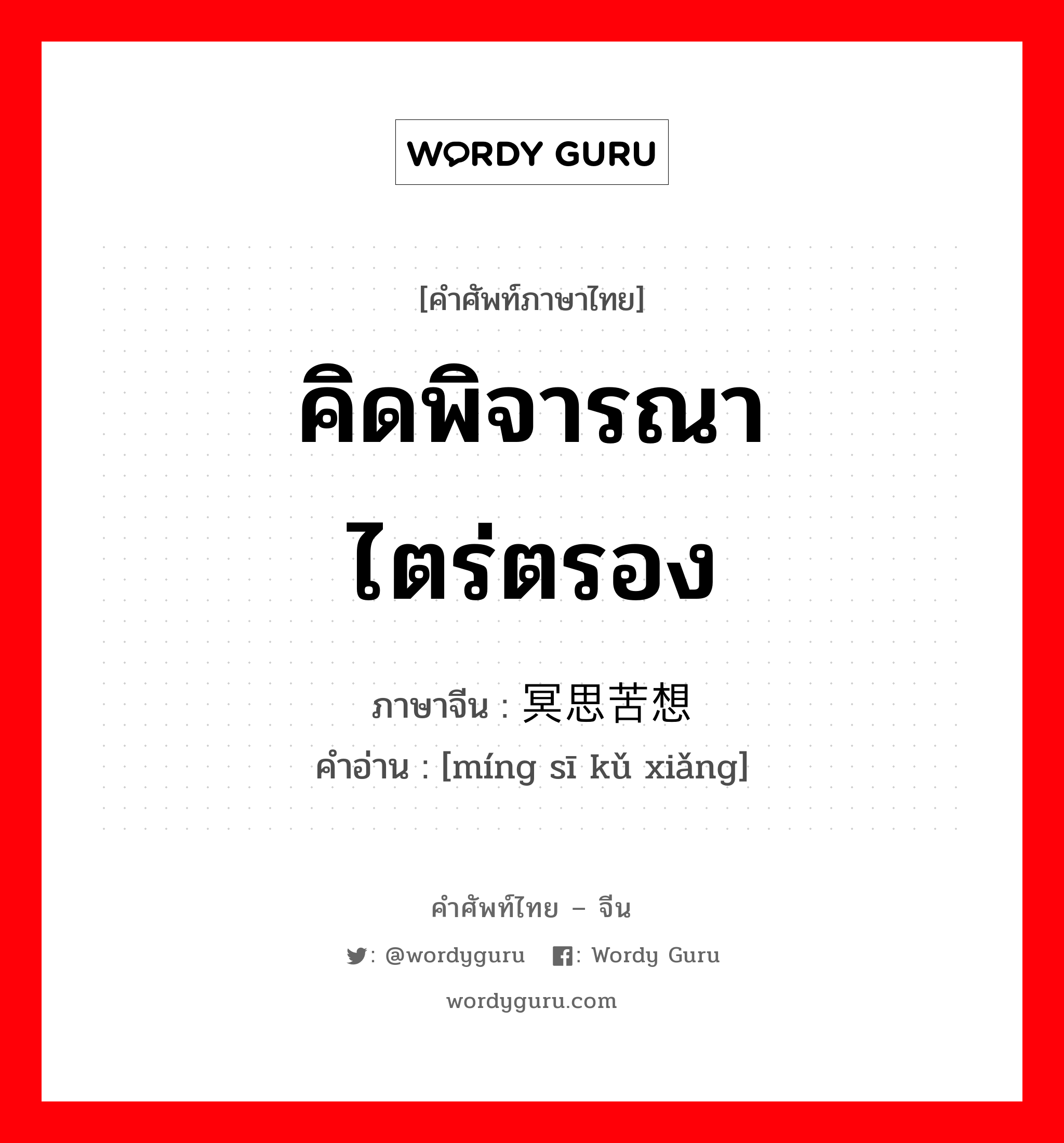 คิดพิจารณา ไตร่ตรอง ภาษาจีนคืออะไร, คำศัพท์ภาษาไทย - จีน คิดพิจารณา ไตร่ตรอง ภาษาจีน 冥思苦想 คำอ่าน [míng sī kǔ xiǎng]