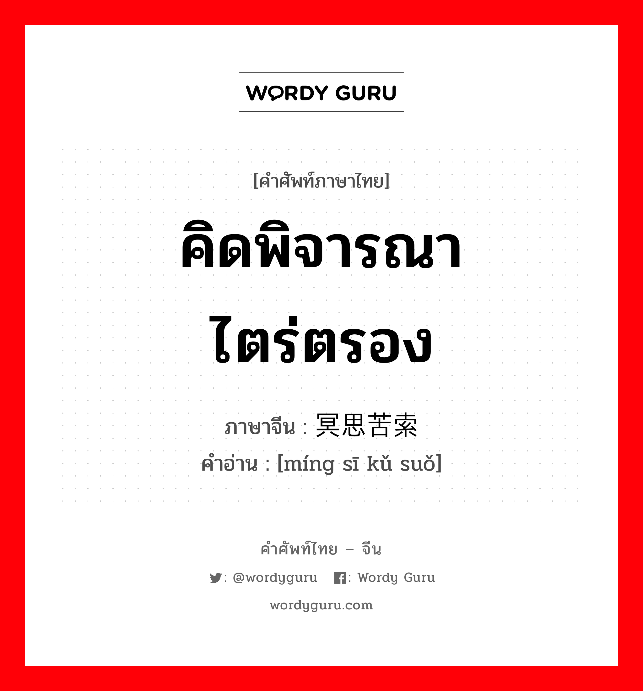 คิดพิจารณา ไตร่ตรอง ภาษาจีนคืออะไร, คำศัพท์ภาษาไทย - จีน คิดพิจารณา ไตร่ตรอง ภาษาจีน 冥思苦索 คำอ่าน [míng sī kǔ suǒ]