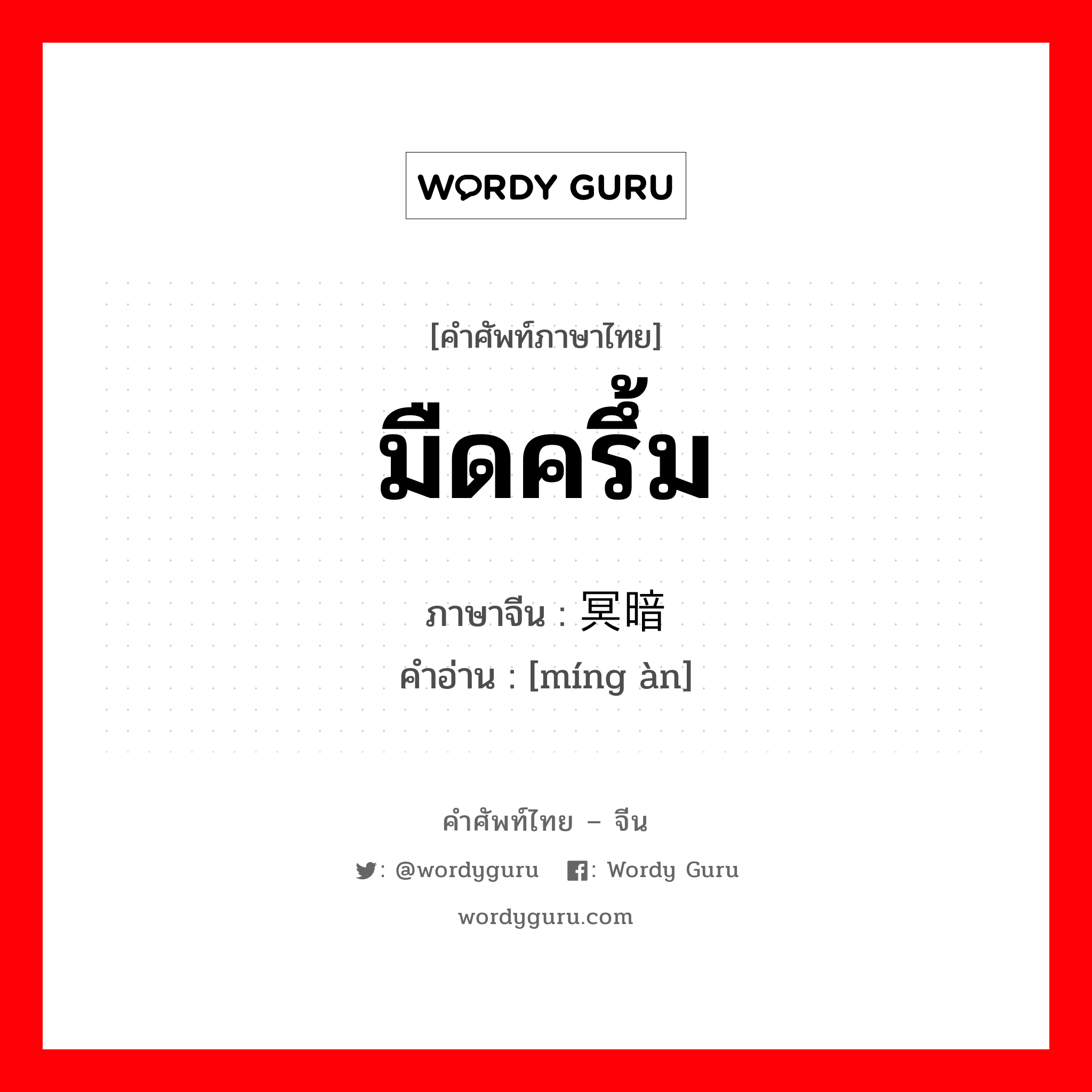 มืดครึ้ม ภาษาจีนคืออะไร, คำศัพท์ภาษาไทย - จีน มืดครึ้ม ภาษาจีน 冥暗 คำอ่าน [míng àn]